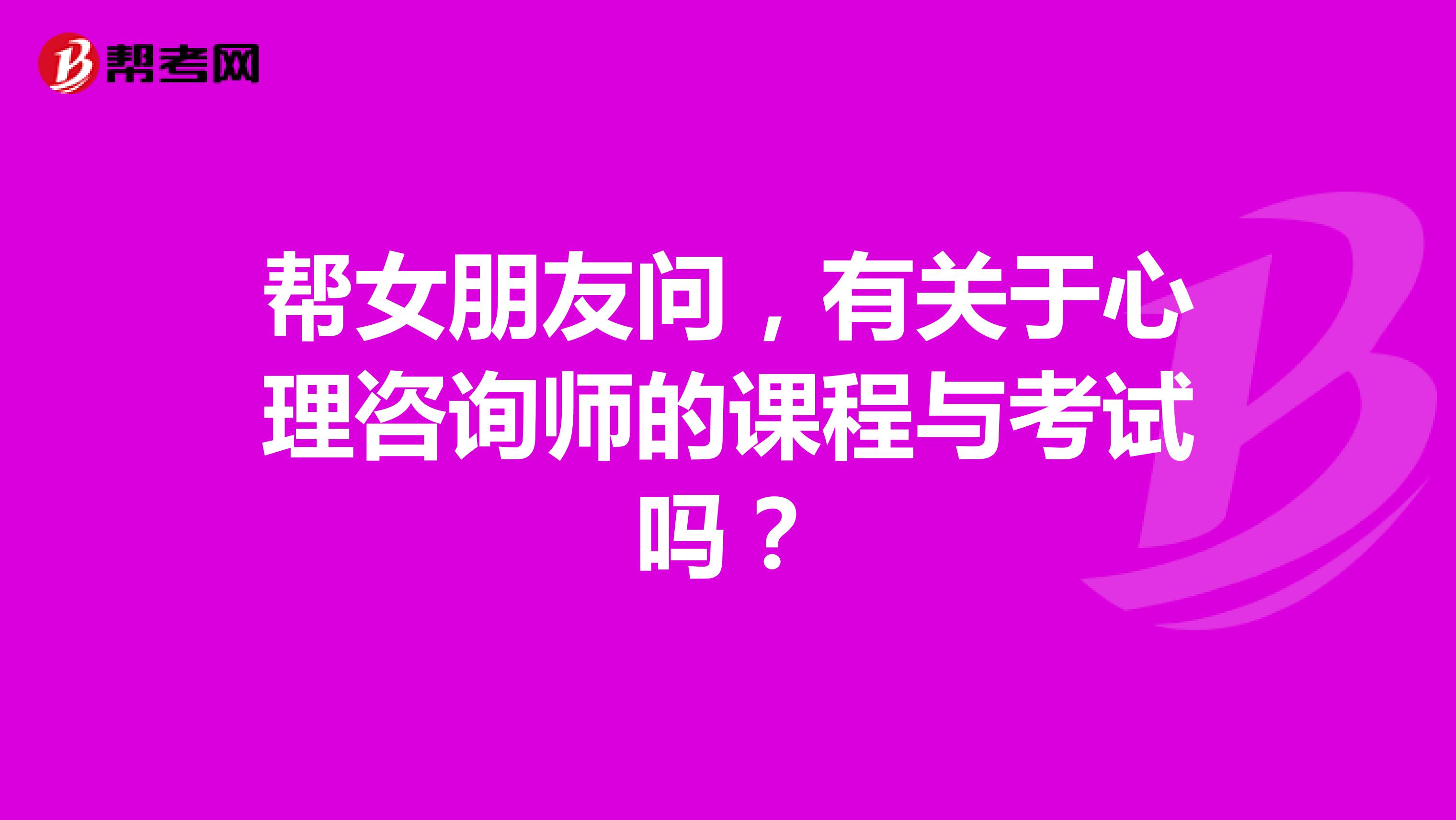 帮女朋友问，有关于心理咨询师的课程与考试吗？