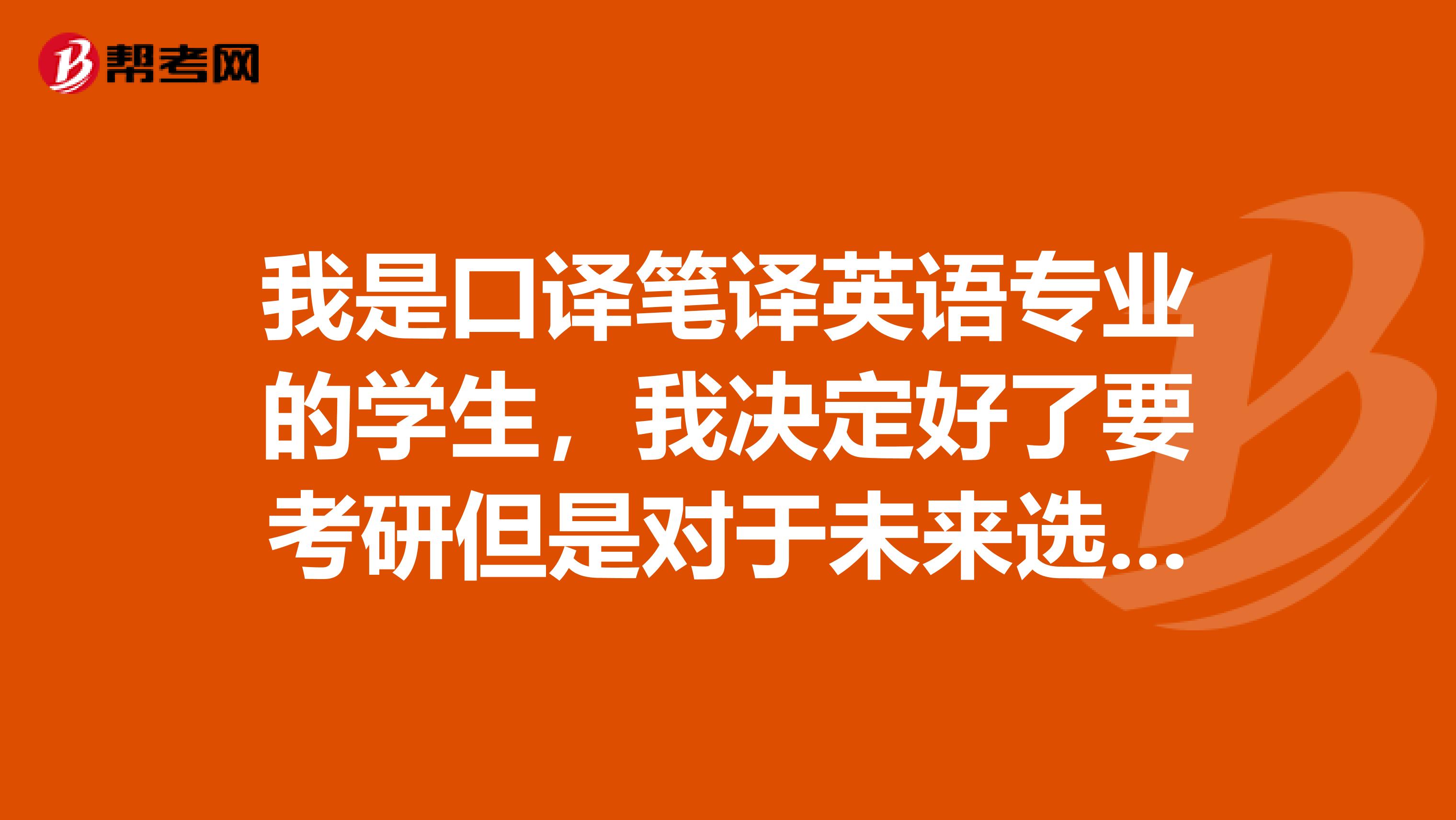 我是口译笔译英语专业的学生，我决定好了要考研但是对于未来选择的方向没任何目标，希望能给些建议好吗？