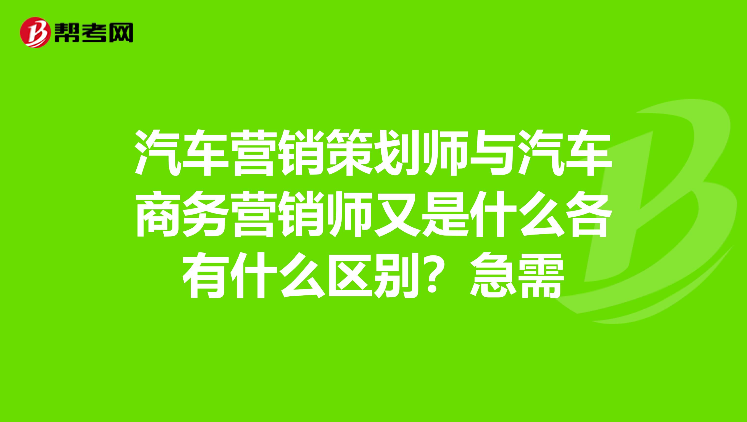 汽车营销策划师与汽车商务营销师又是什么各有什么区别？急需