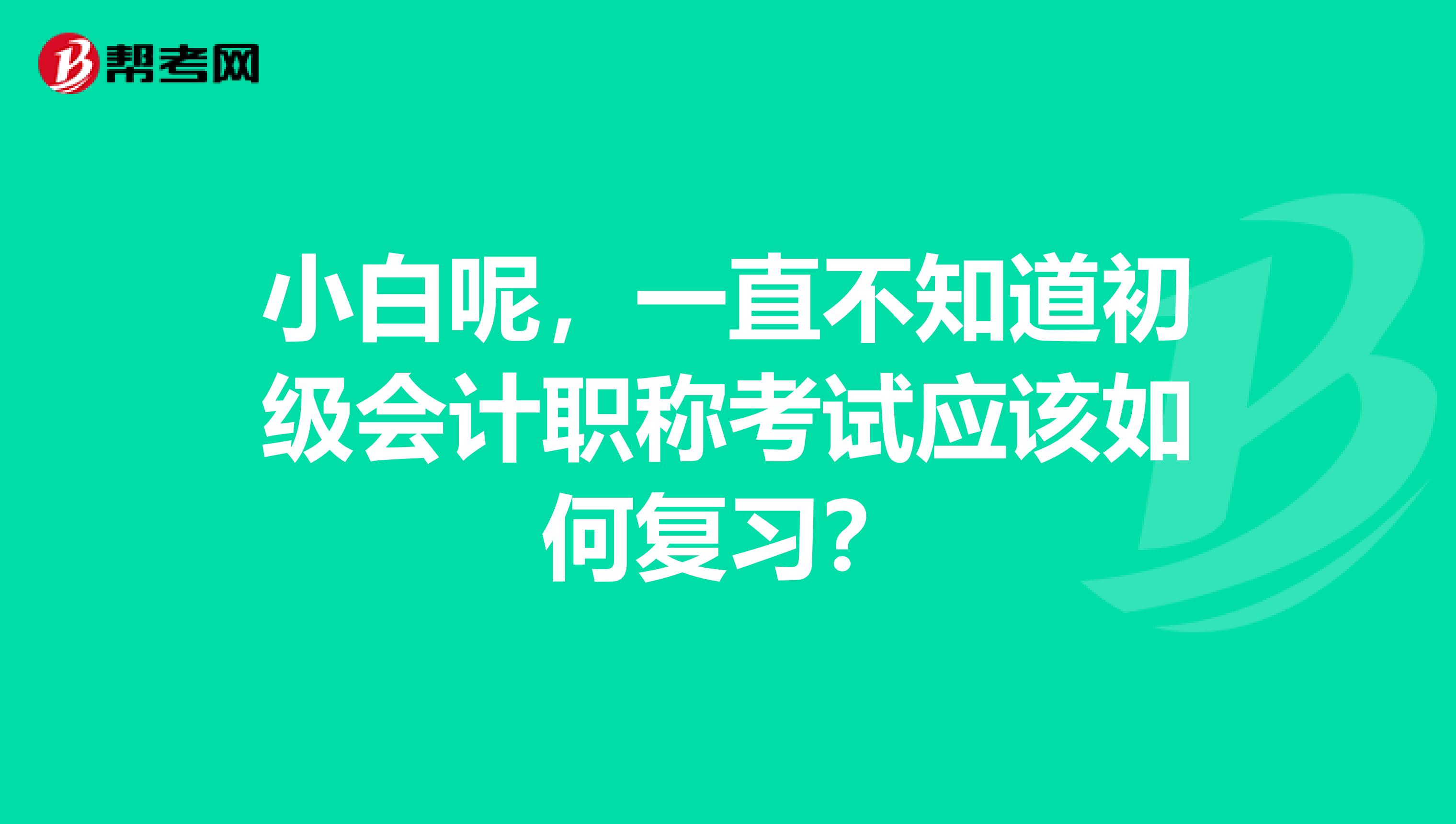 小白呢，一直不知道初级会计职称考试应该如何复习？