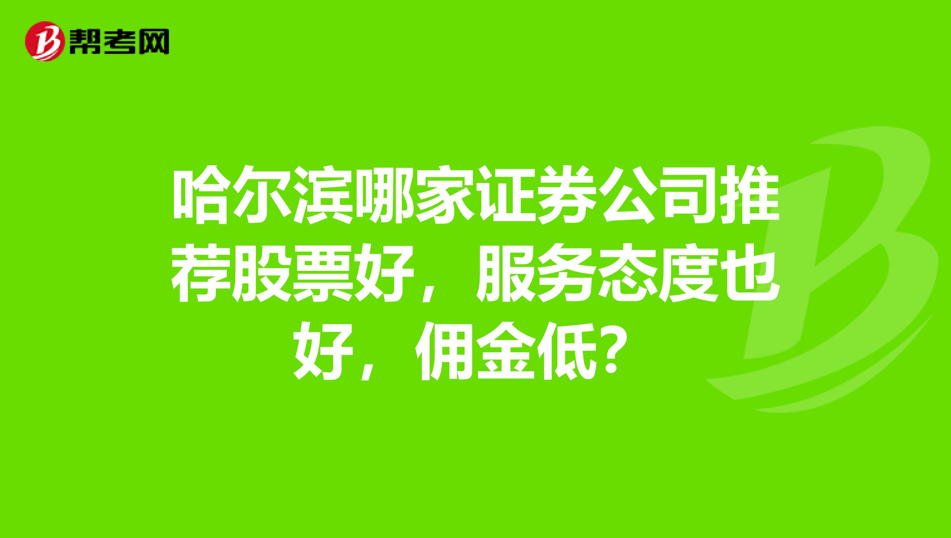 哈尔滨哪家证券公司推荐股票好，服务态度也好，佣金低？