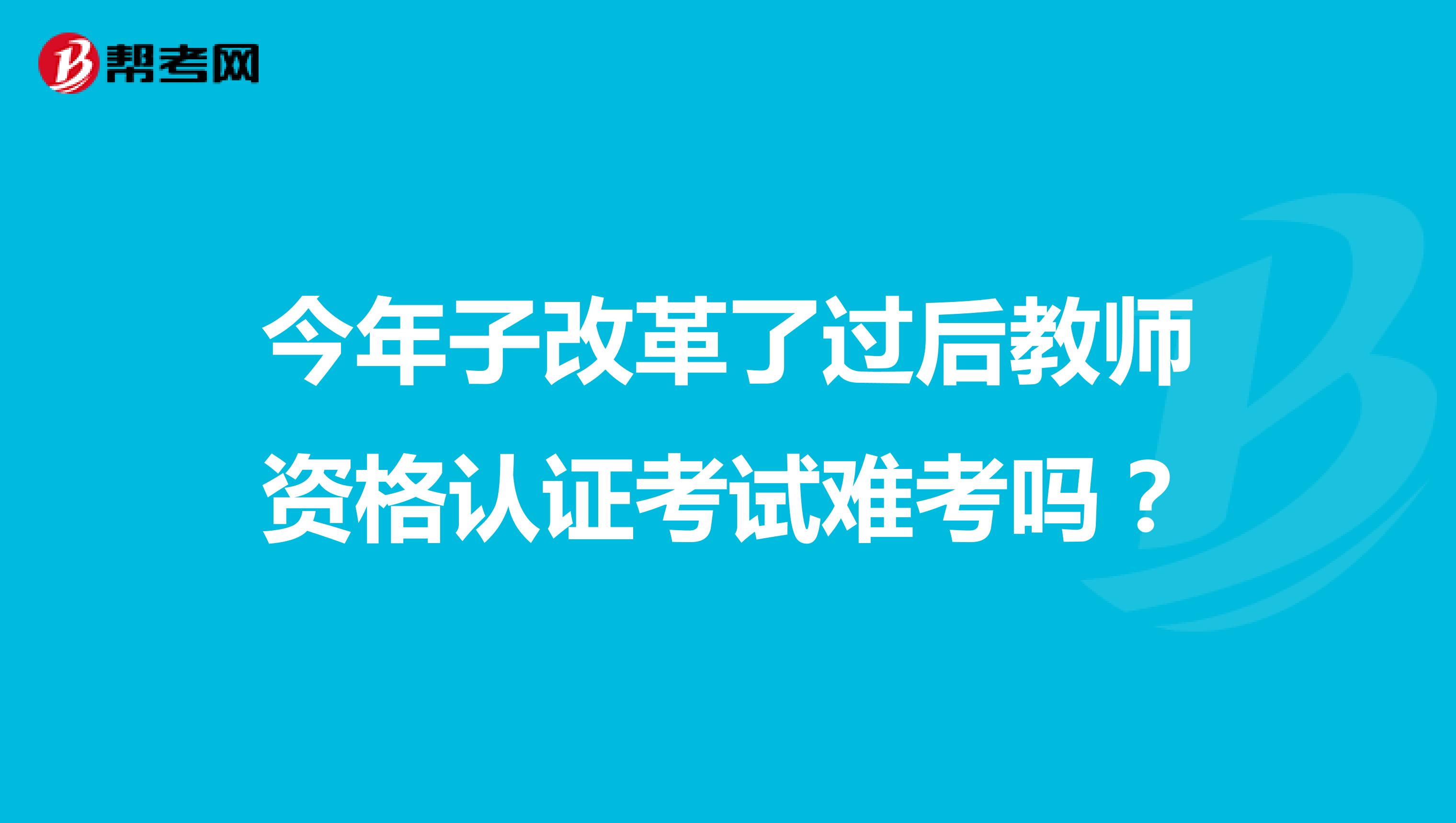 今年子改革了过后教师资格认证考试难考吗?