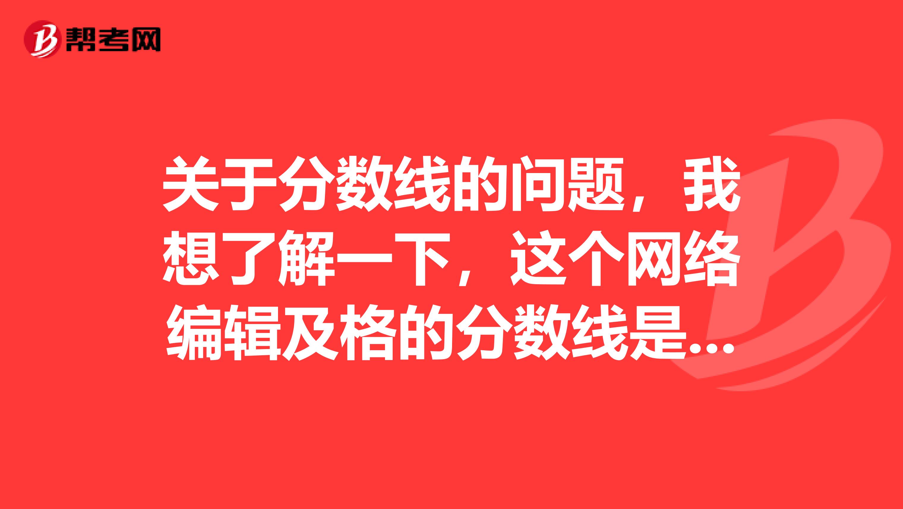 关于分数线的问题，我想了解一下，这个网络编辑及格的分数线是多少啊？