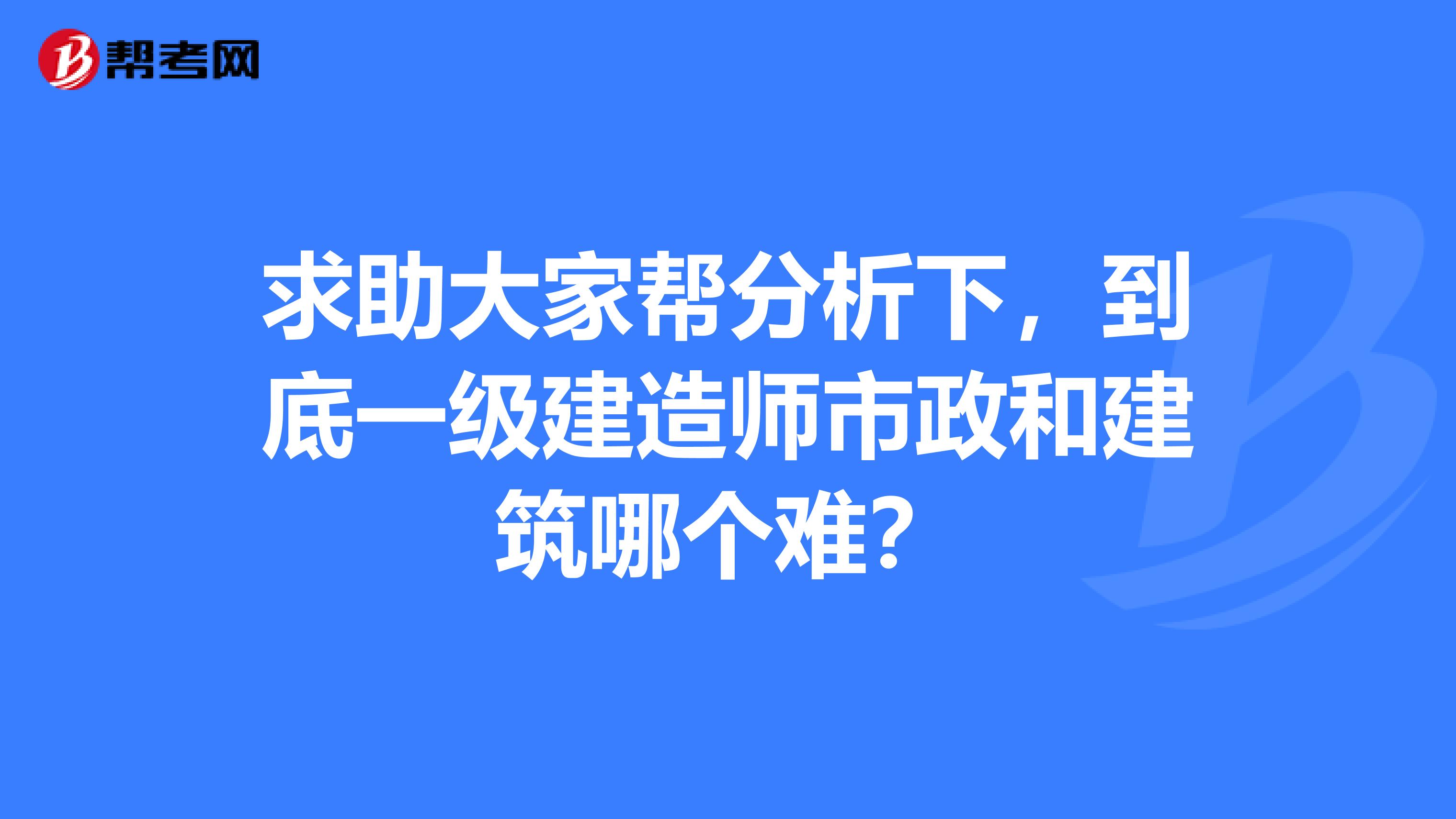 求助大家帮分析下,到底一级建造师市政和建筑哪个难?