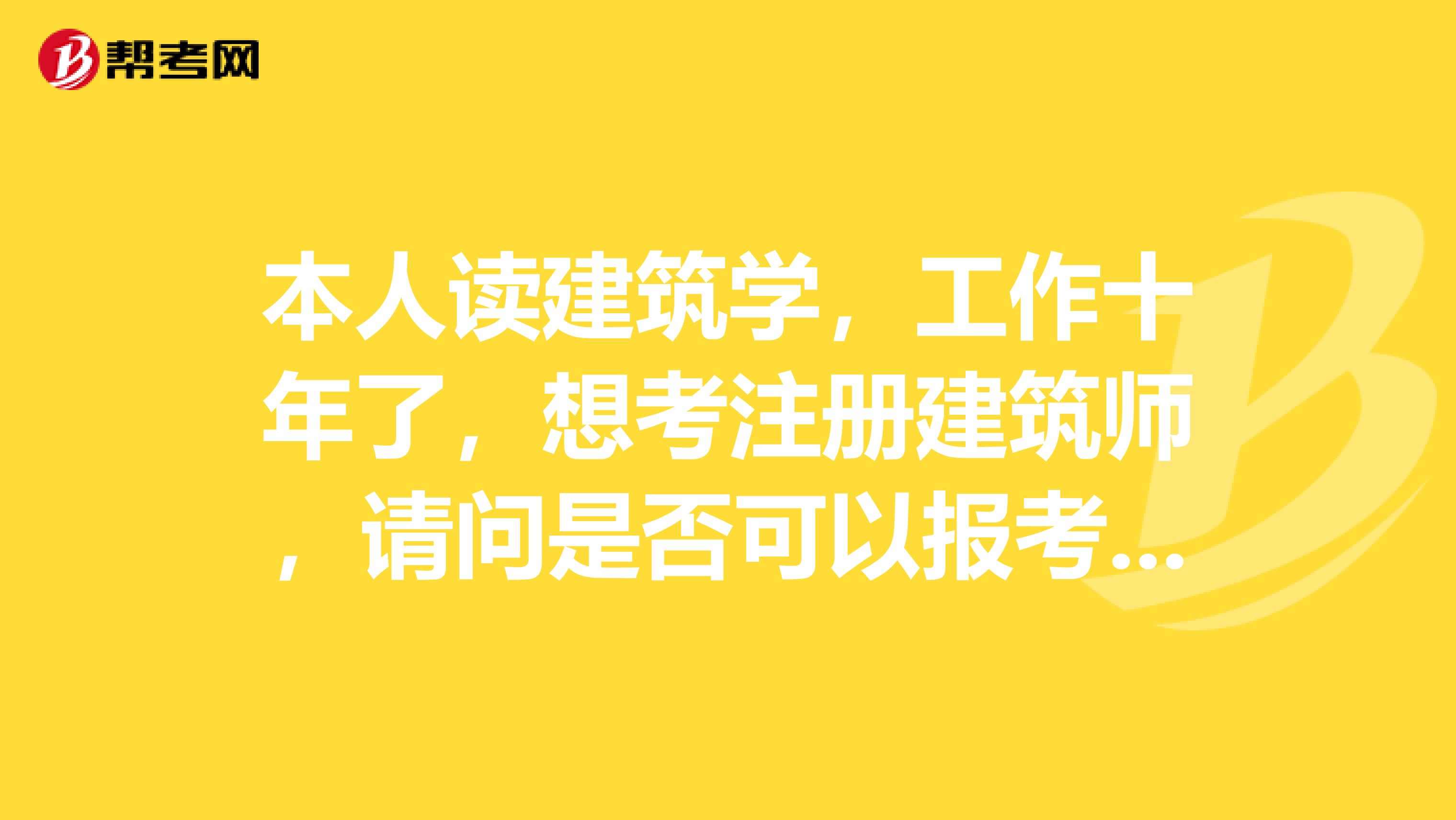 本人讀建筑學(xué)，工作十年了，想考注冊(cè)建筑師，請(qǐng)問是否可以報(bào)考呢？