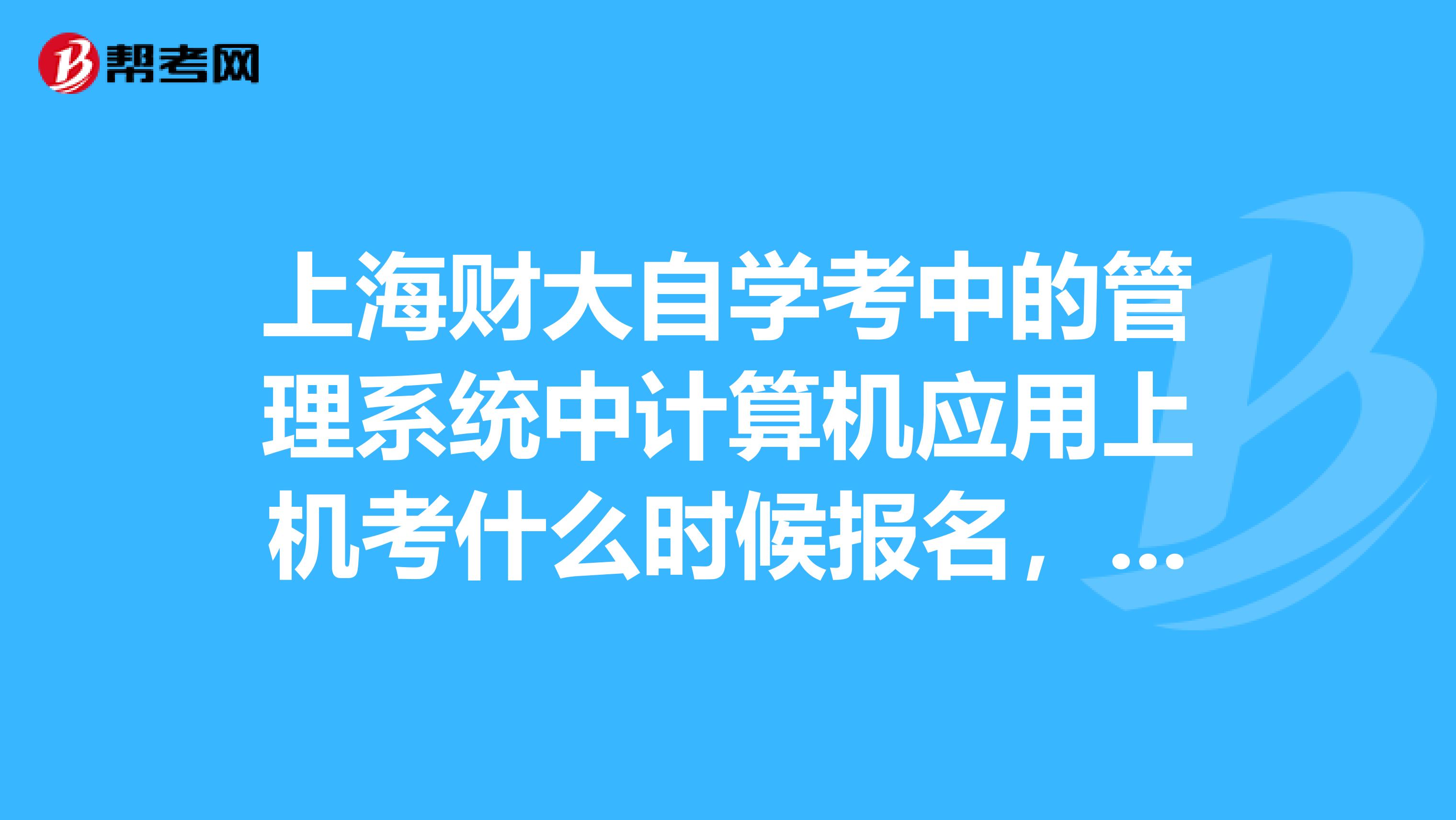 上海财大自学考中的管理系统中计算机应用上机考什么时候报名，怎么报？