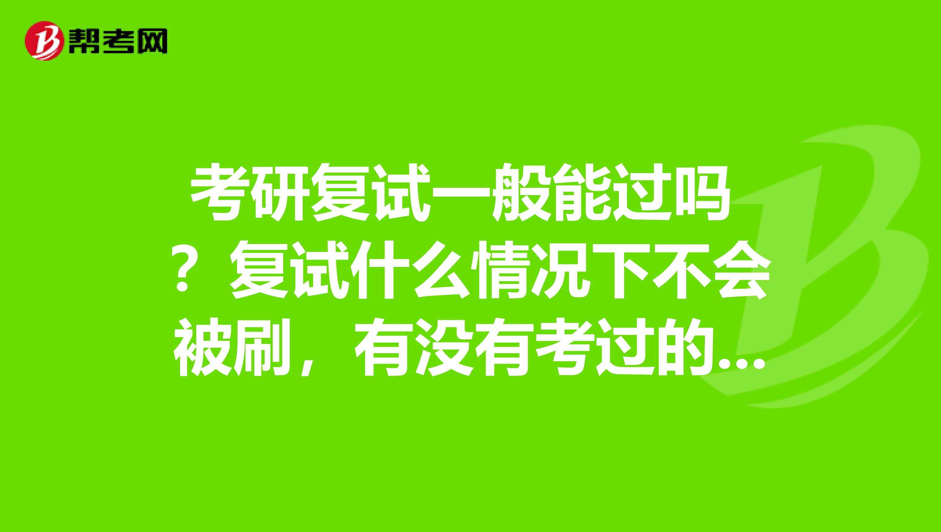 考研复试一般能过吗 ?复试什么情况下不会被刷,有没有考过的知道呢