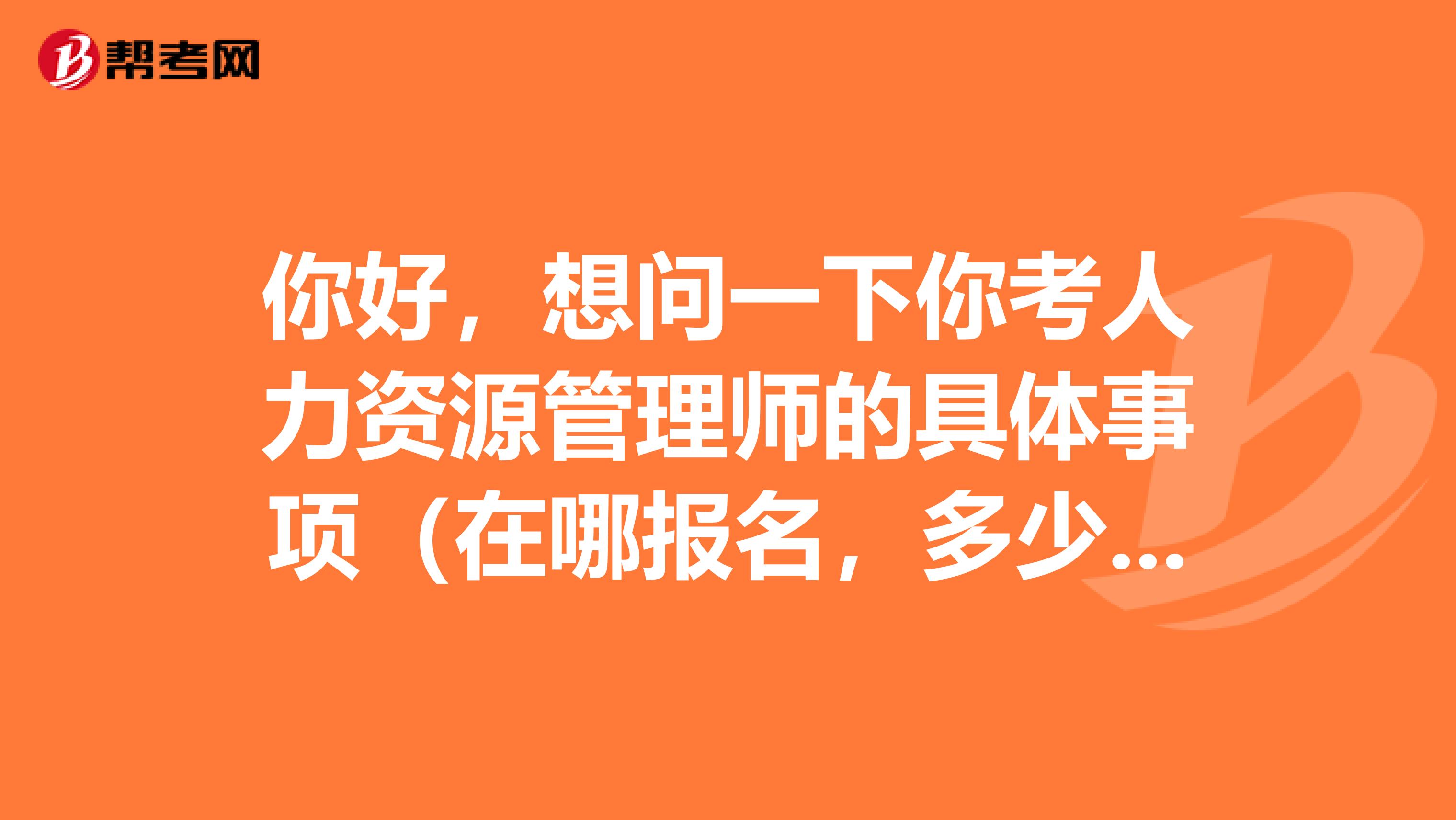 你好,想问一下你考人力资源管理师的具体事项(在哪报名,多少钱,发教材吗)