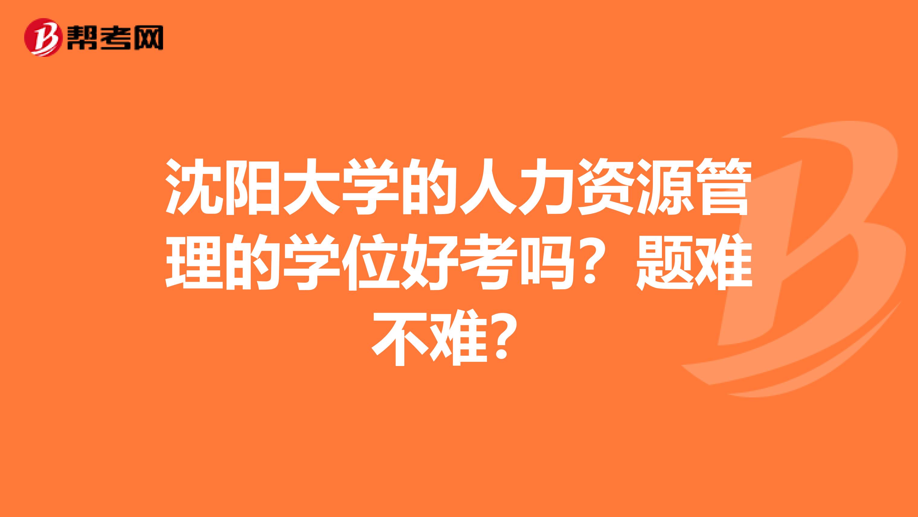 沈阳大学的人力资源管理的学位好考吗？题难不难？