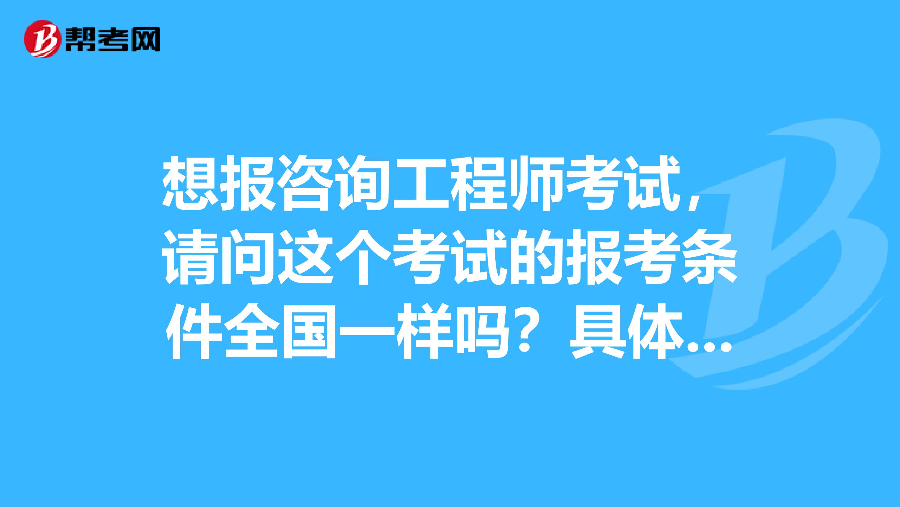 想报咨询工程师考试，请问这个考试的报考条件全国一样吗？具体是什么？