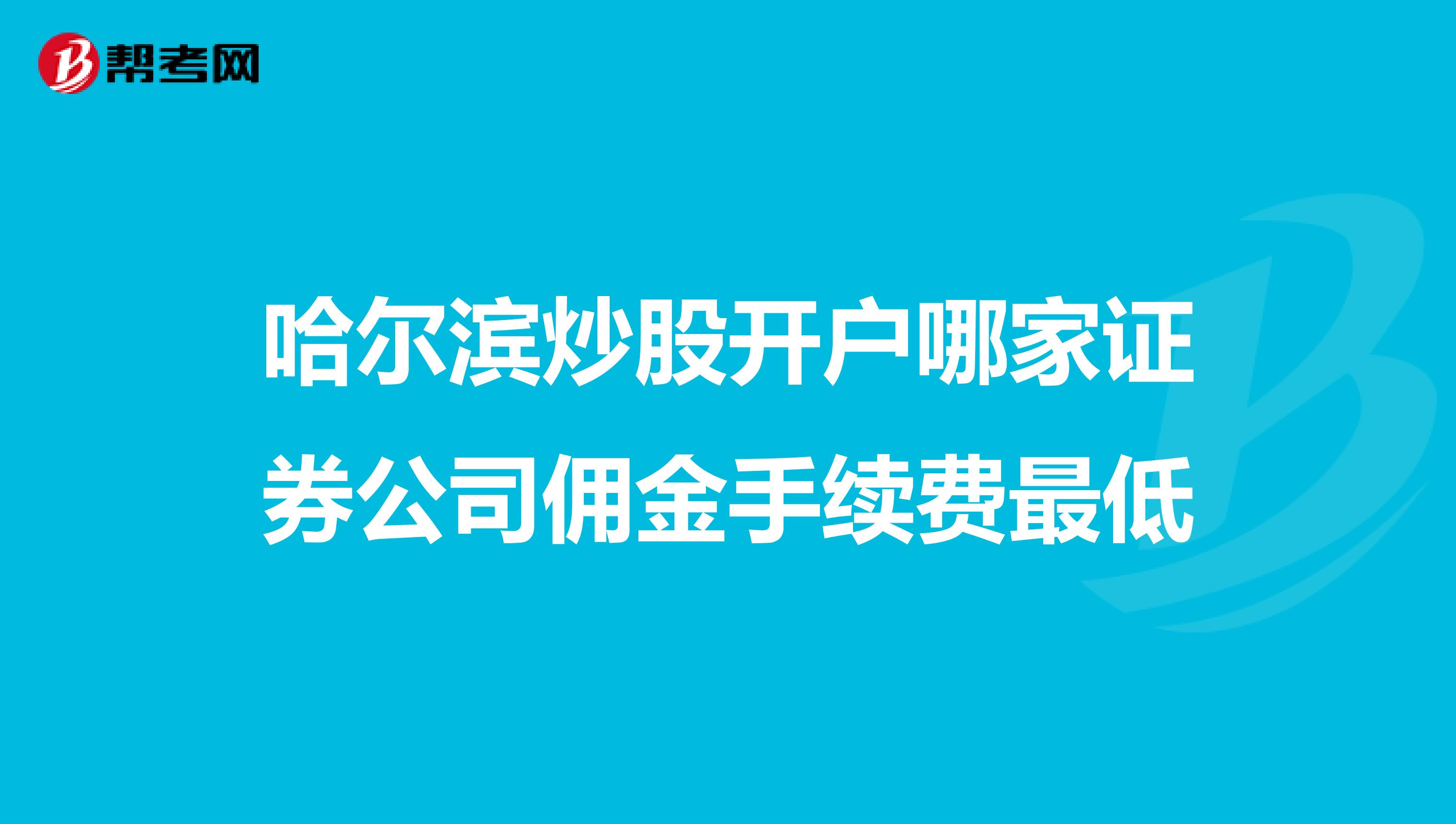 哈尔滨炒股开户哪家证券公司佣金手续费最低