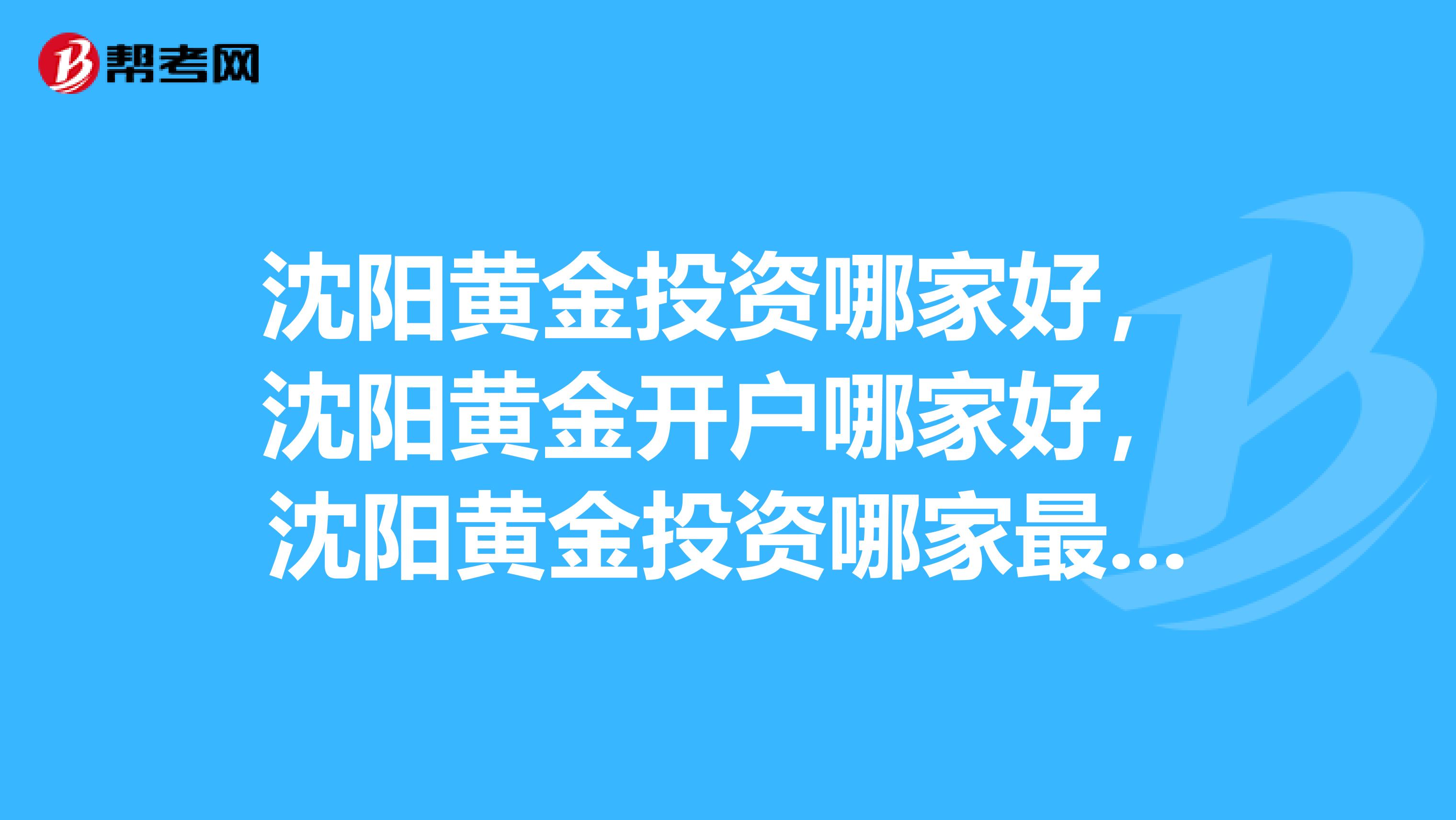 沈阳黄金投资哪家好,沈阳黄金开户哪家好,沈阳黄金投资哪家最正规