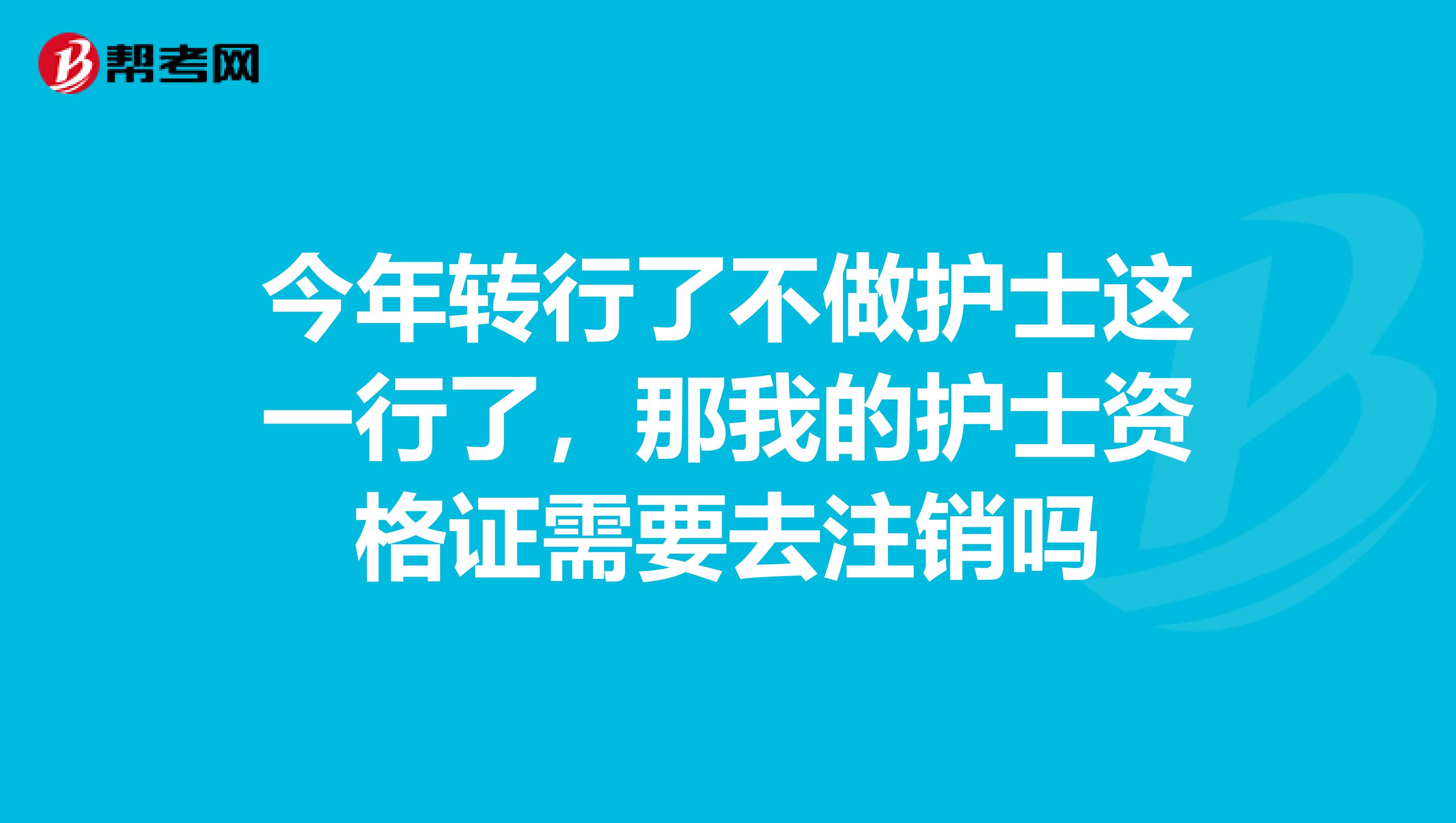 今年转行了不做护士这一行了，那我的护士资格证需要去注销吗