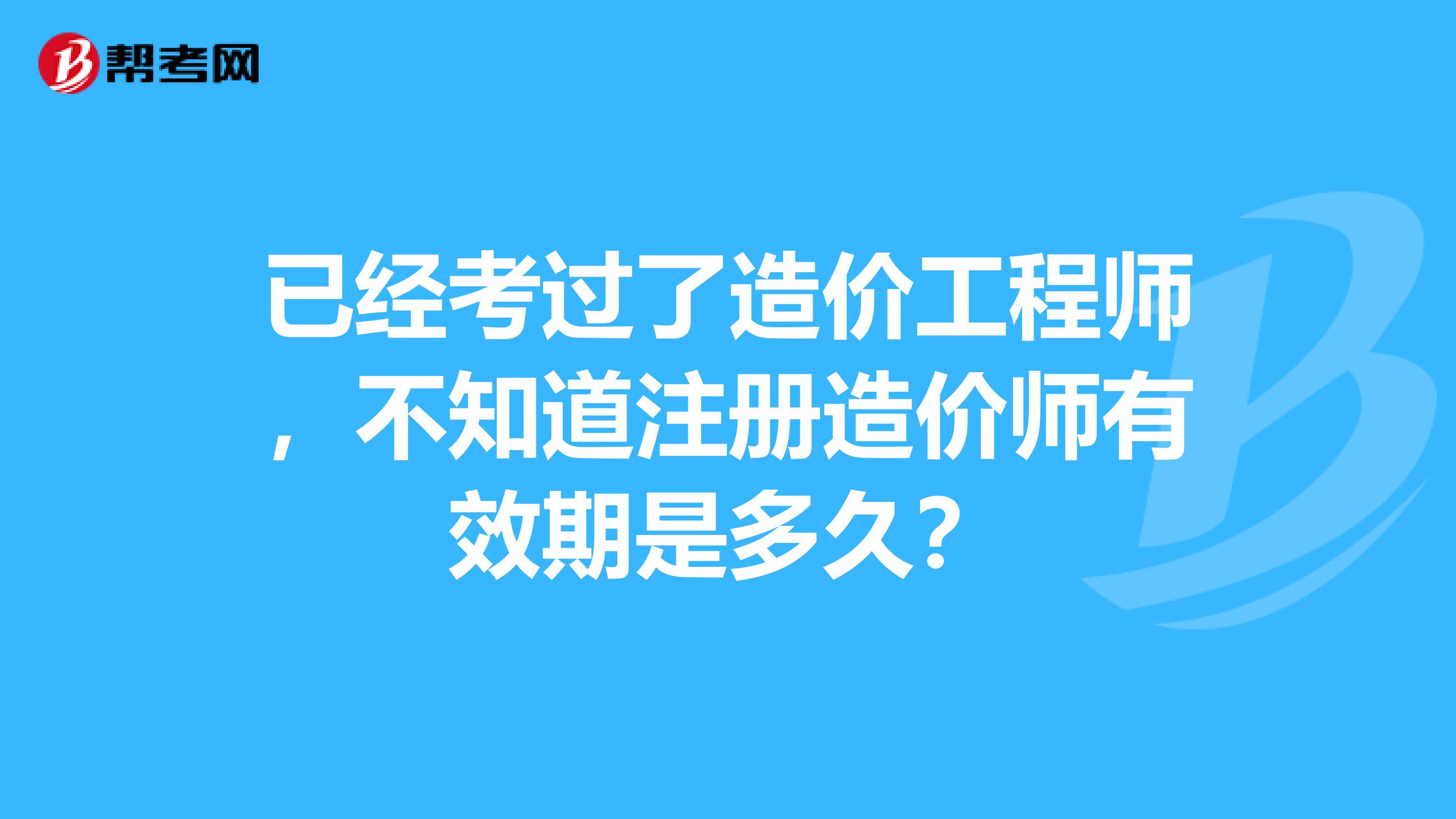 已經(jīng)考過(guò)了造價(jià)工程師，不知道注冊(cè)造價(jià)師有效期是多久？
