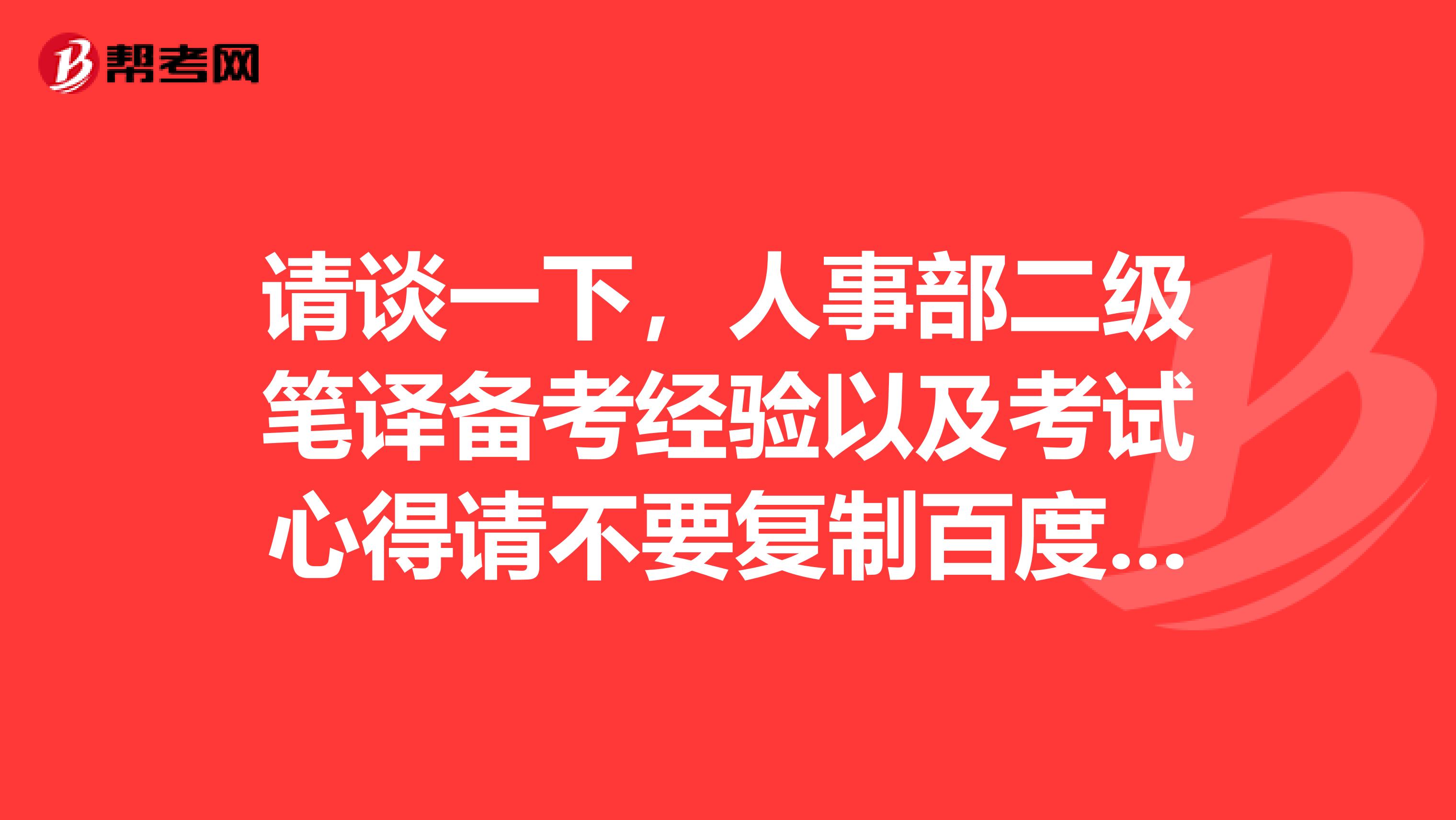请谈一下,人事部二级笔译备考经验以及考试心得请不要复制百度的参考信息哦