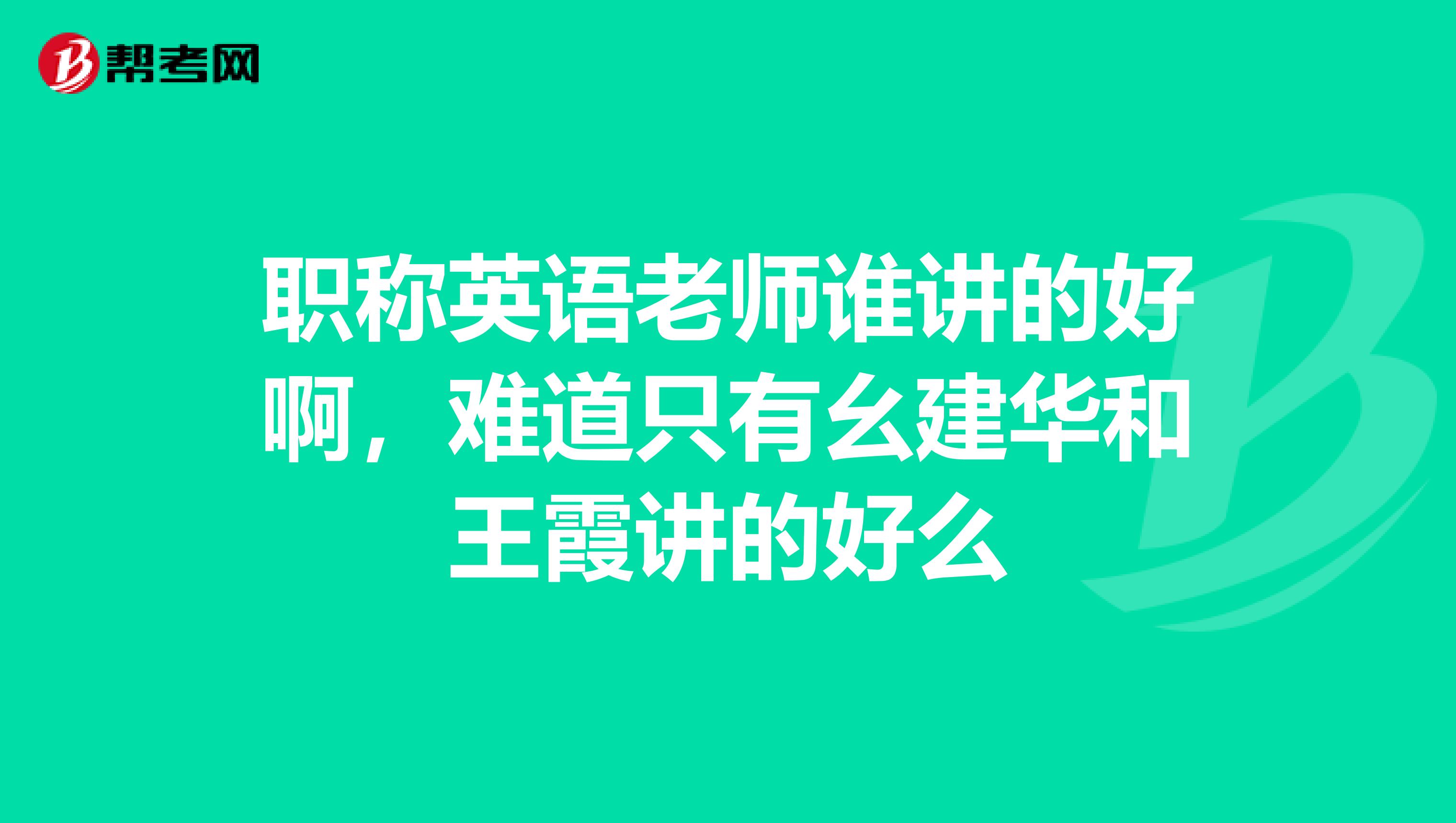 职称英语老师谁讲的好啊,难道只有幺建华和王霞讲的好么