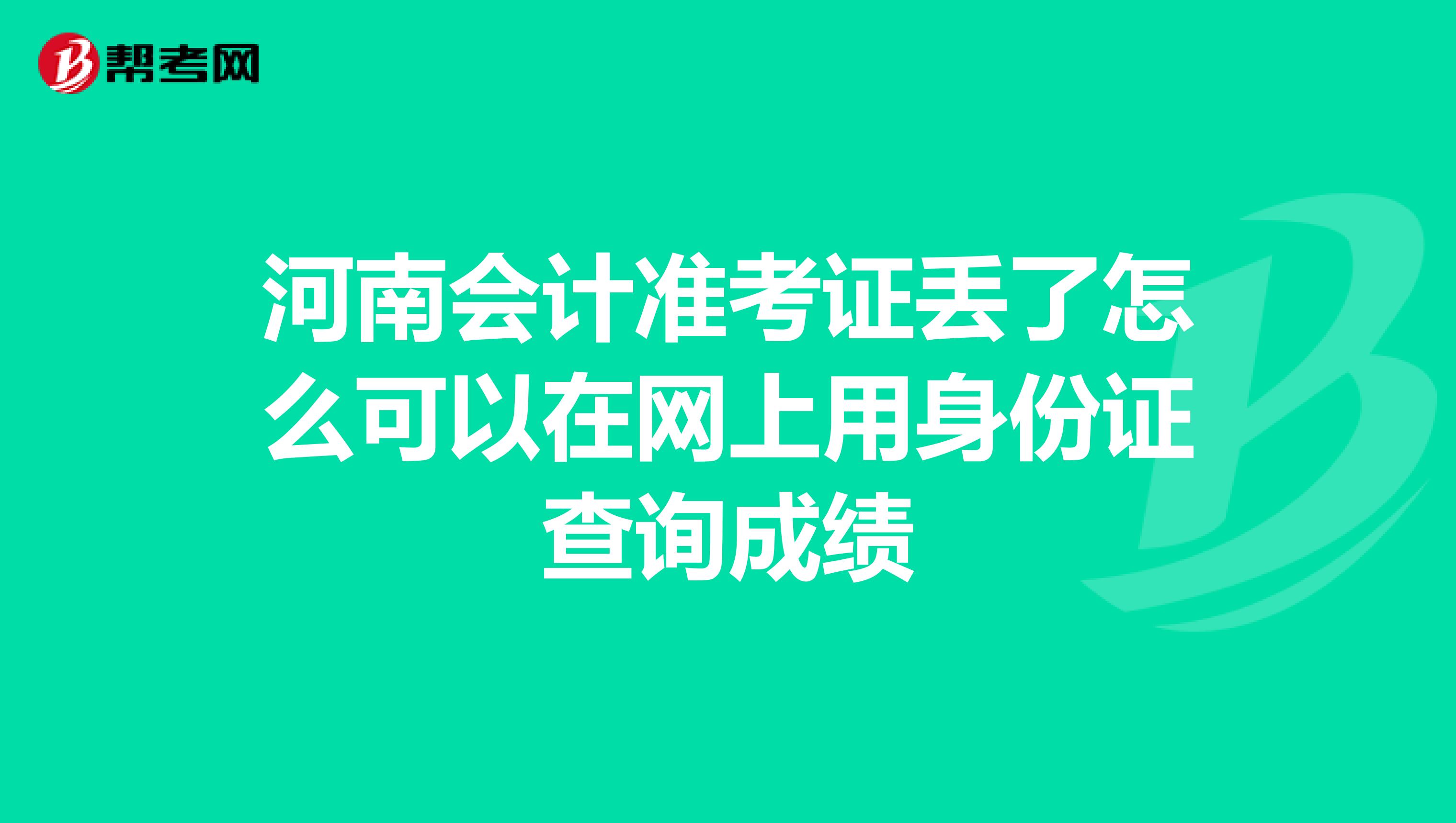 河南会计准考证丢了怎么可以在网上用身份证查询成绩