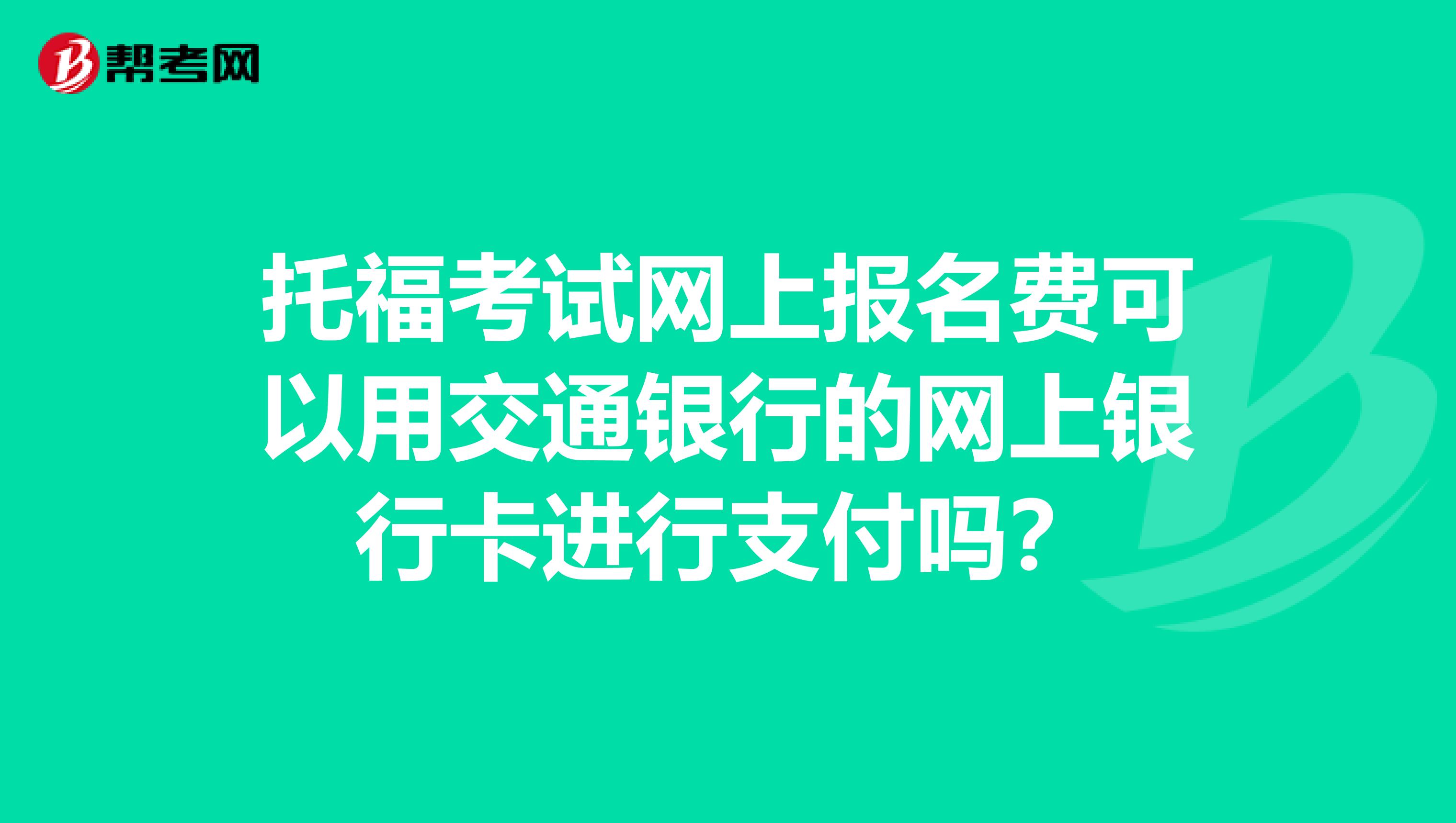 托福考试网上报名费可以用交通银行的网上银行卡进行支付吗?