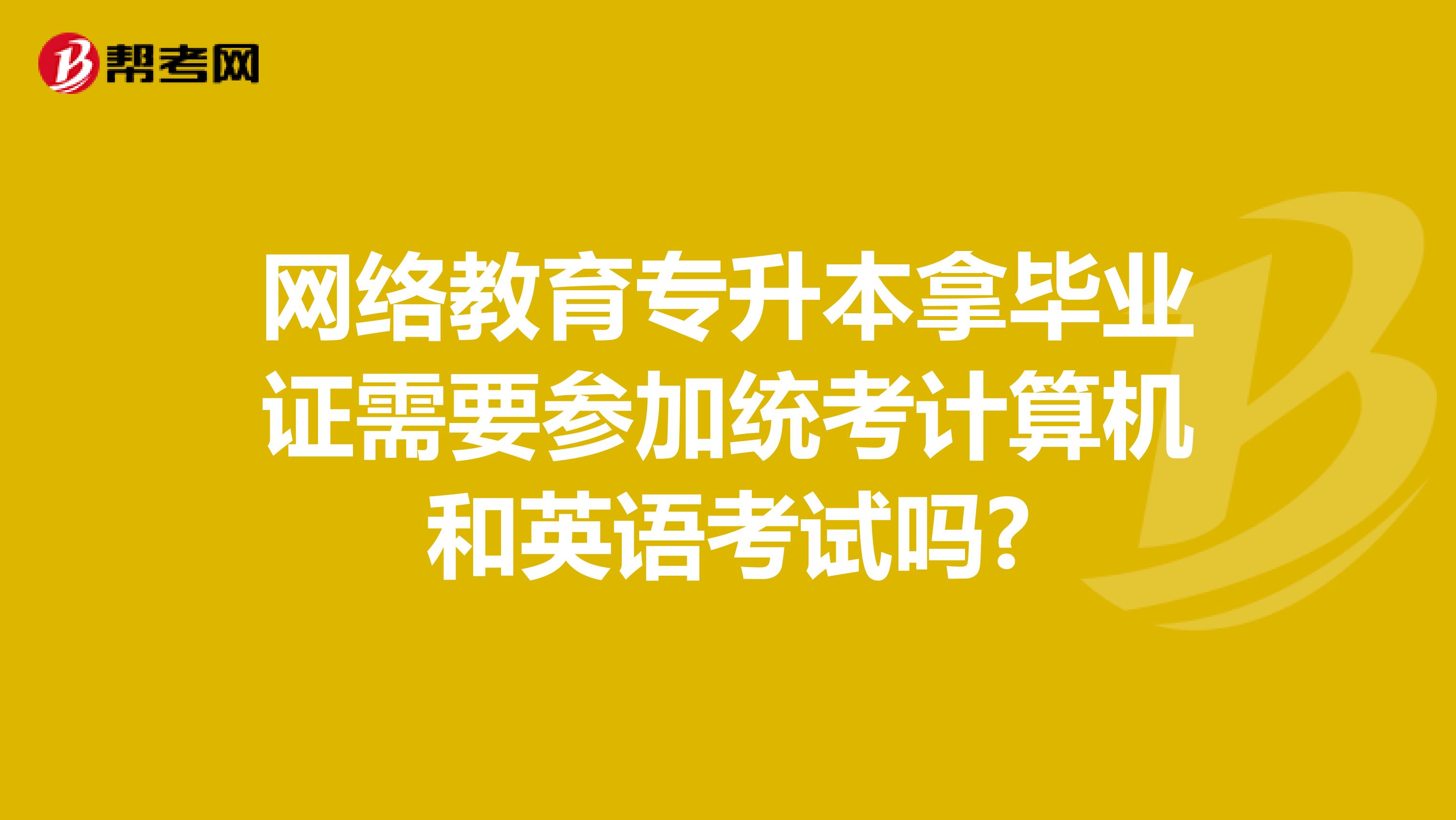 网络教育专升本拿毕业证需要参加统考计算机和英语考试吗?