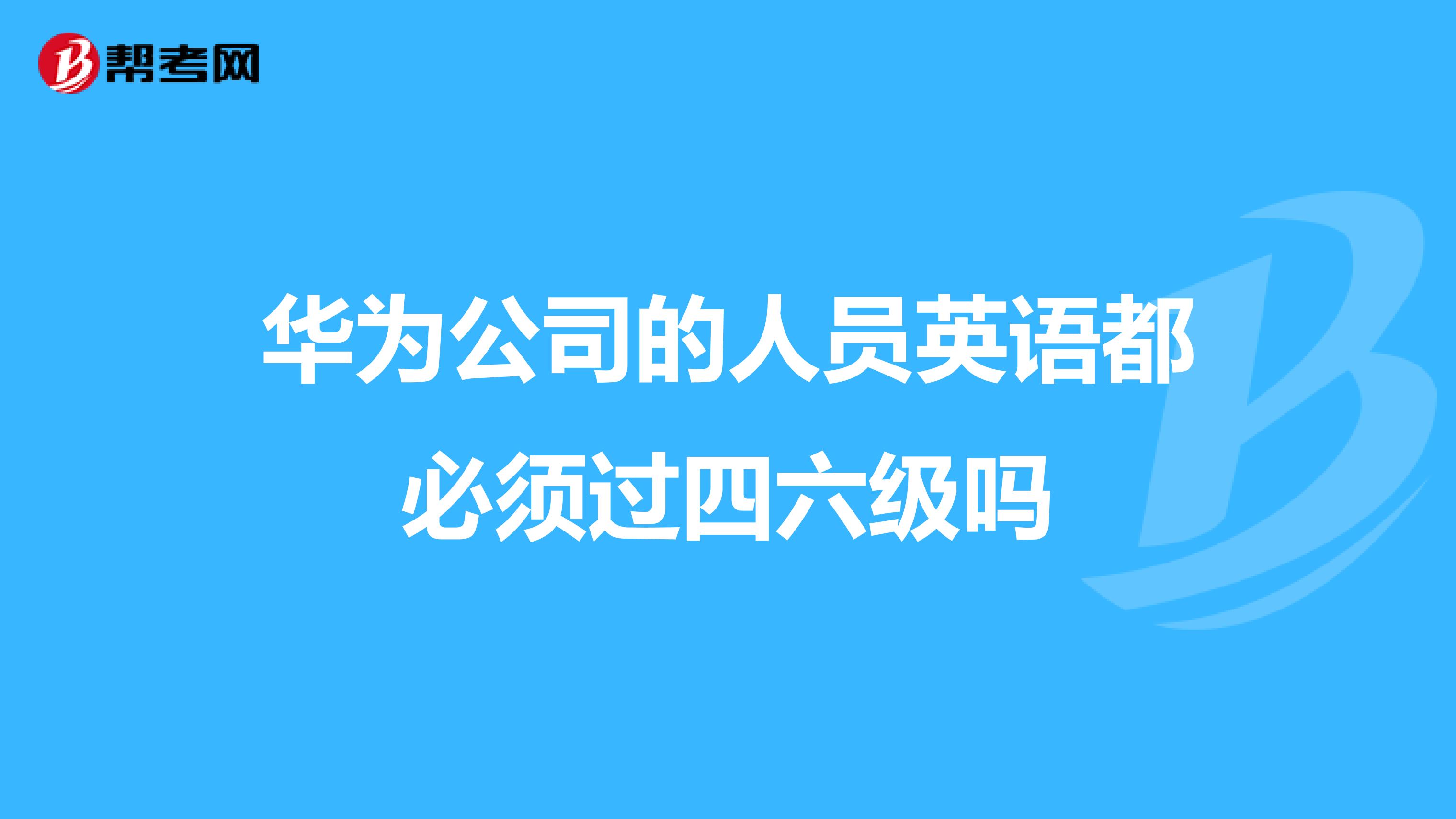 华为公司的人员英语都必须过四六级吗