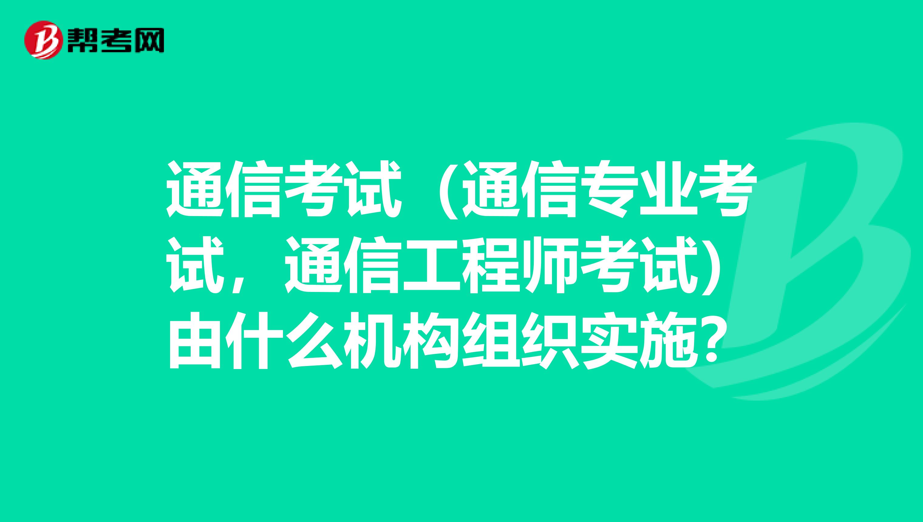 通信考试(通信专业考试,通信工程师考试)由什么机构组织实施?
