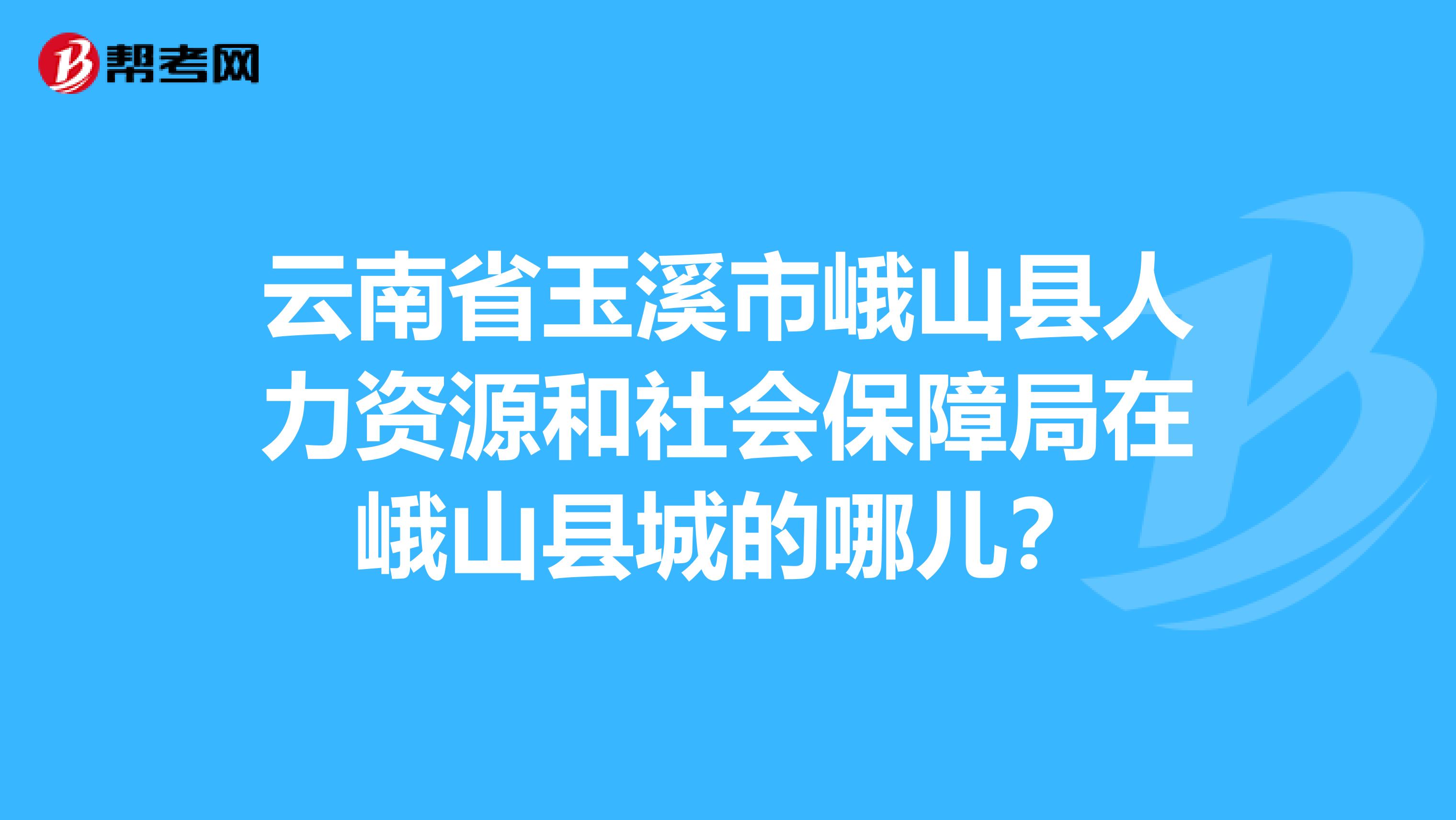 云南省玉溪市峨山县人力资源和社会保障局在峨山县城的哪儿？