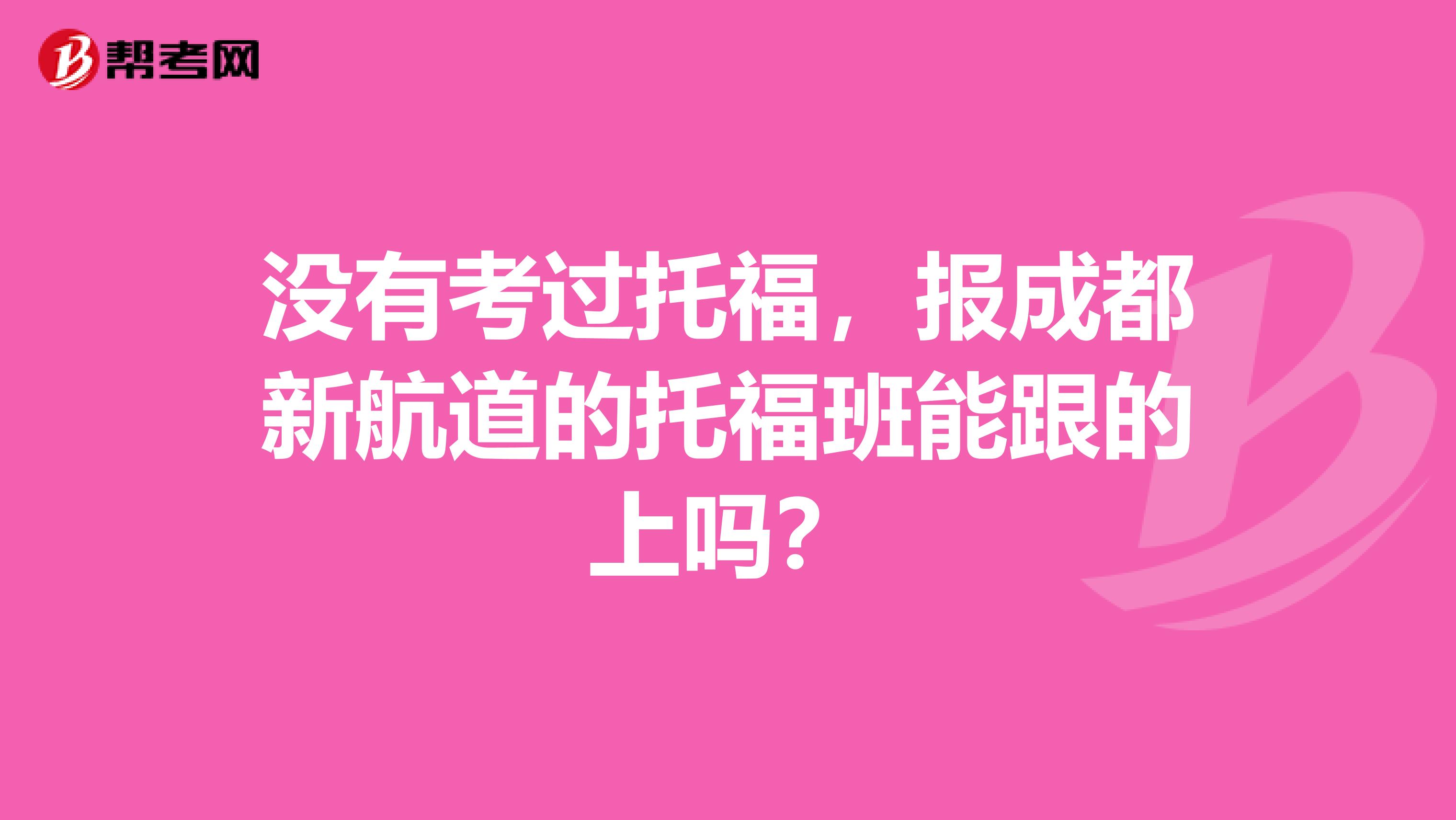没有考过托福，报成都新航道的托福班能跟的上吗？