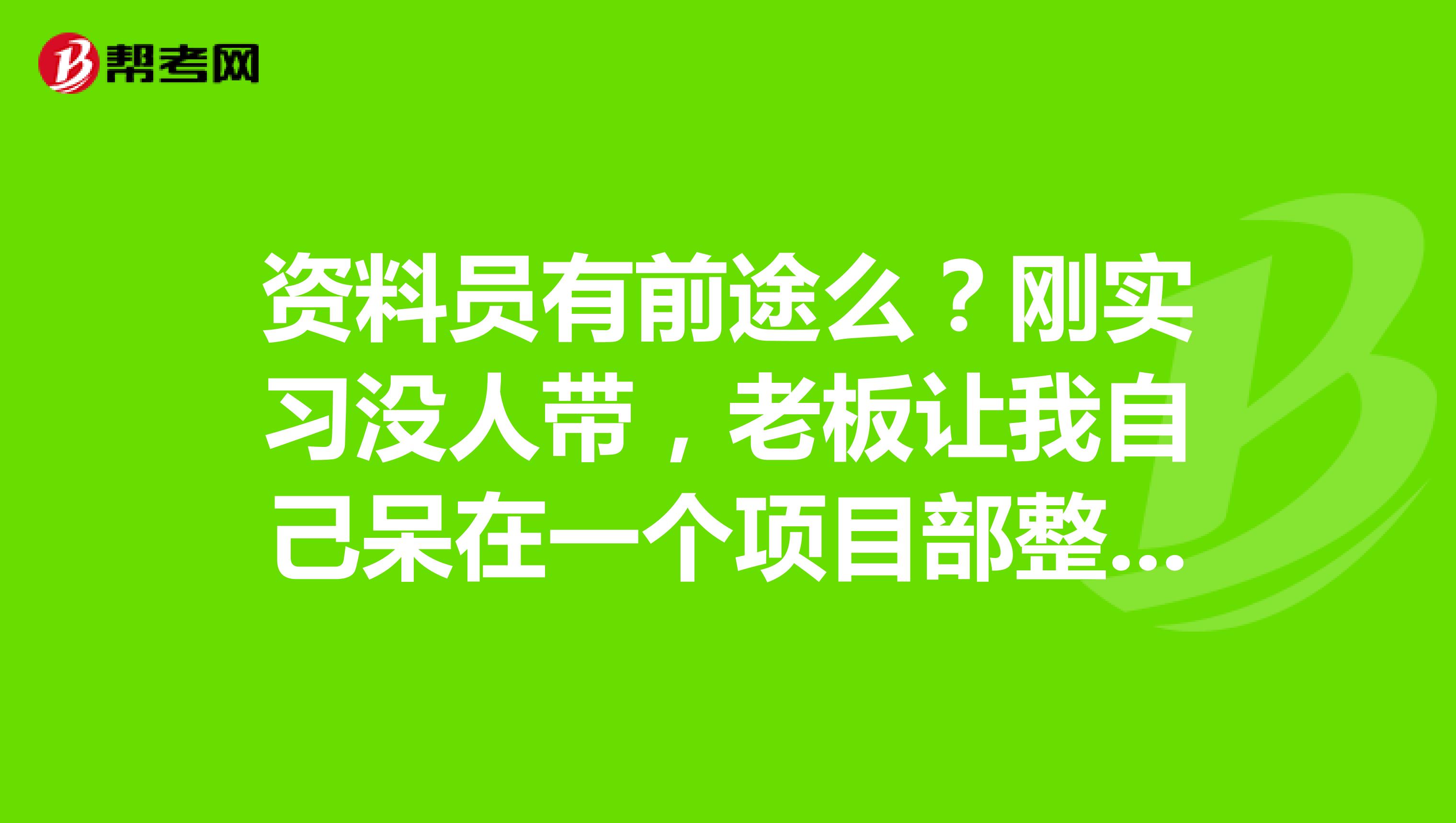 资料员有前途么?刚实习没人带,老板让我自己呆在一个项目部整,有点闲,不知道干什么,要不要换个工作?
