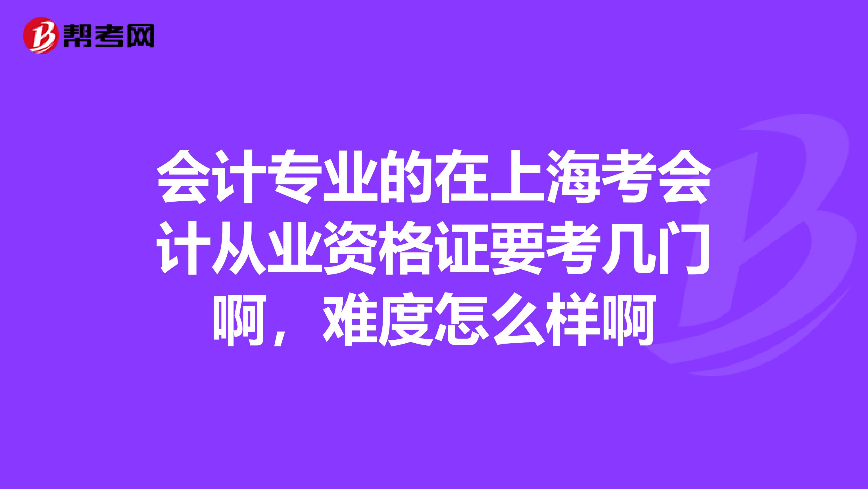 会计专业的在上海考会计从业资格证要考几门啊，难度怎么样啊