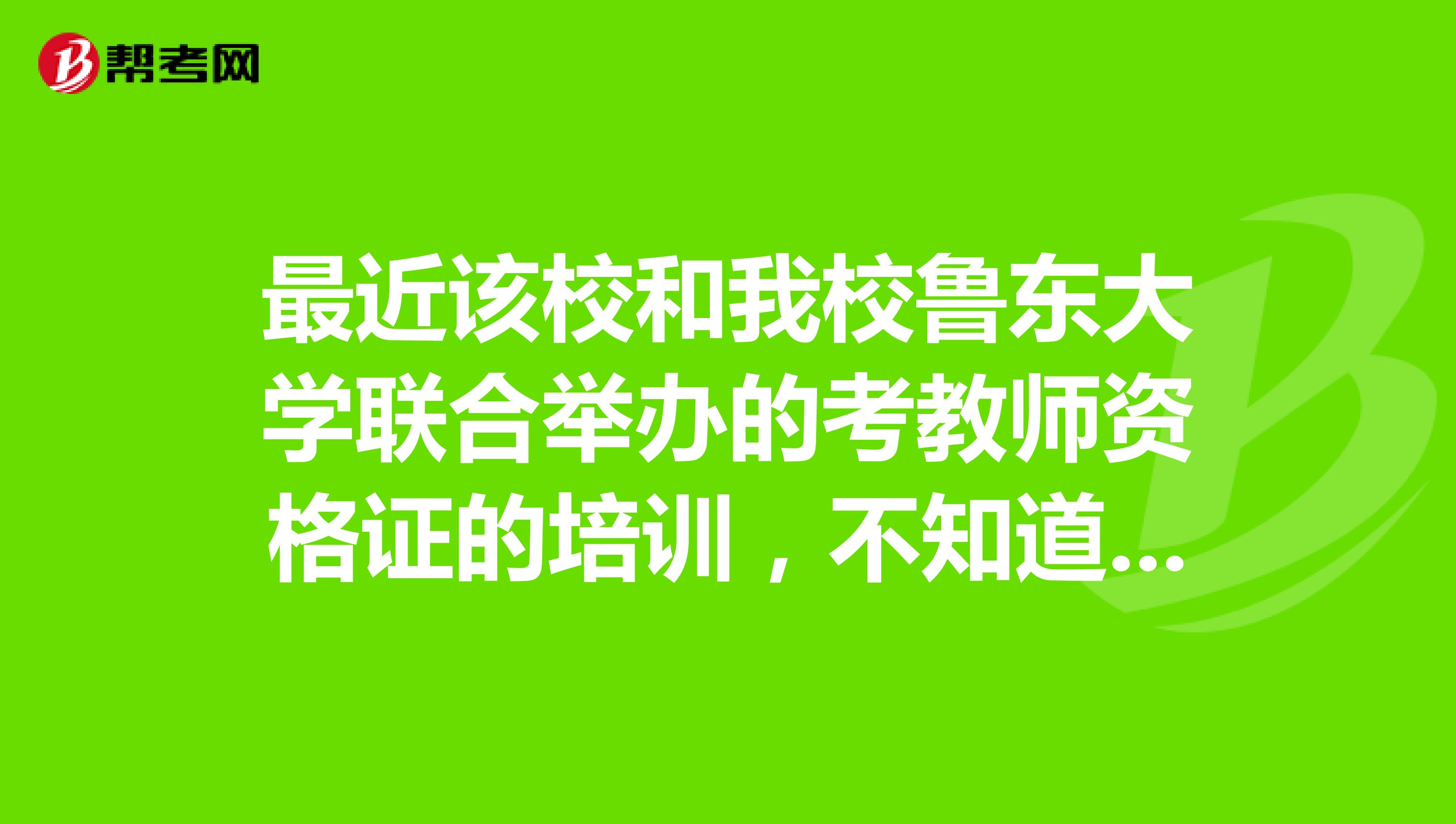 最近该校和我校鲁东大学联合举办的考教师资格证的培训，不知道教学质量如何，是否可信。