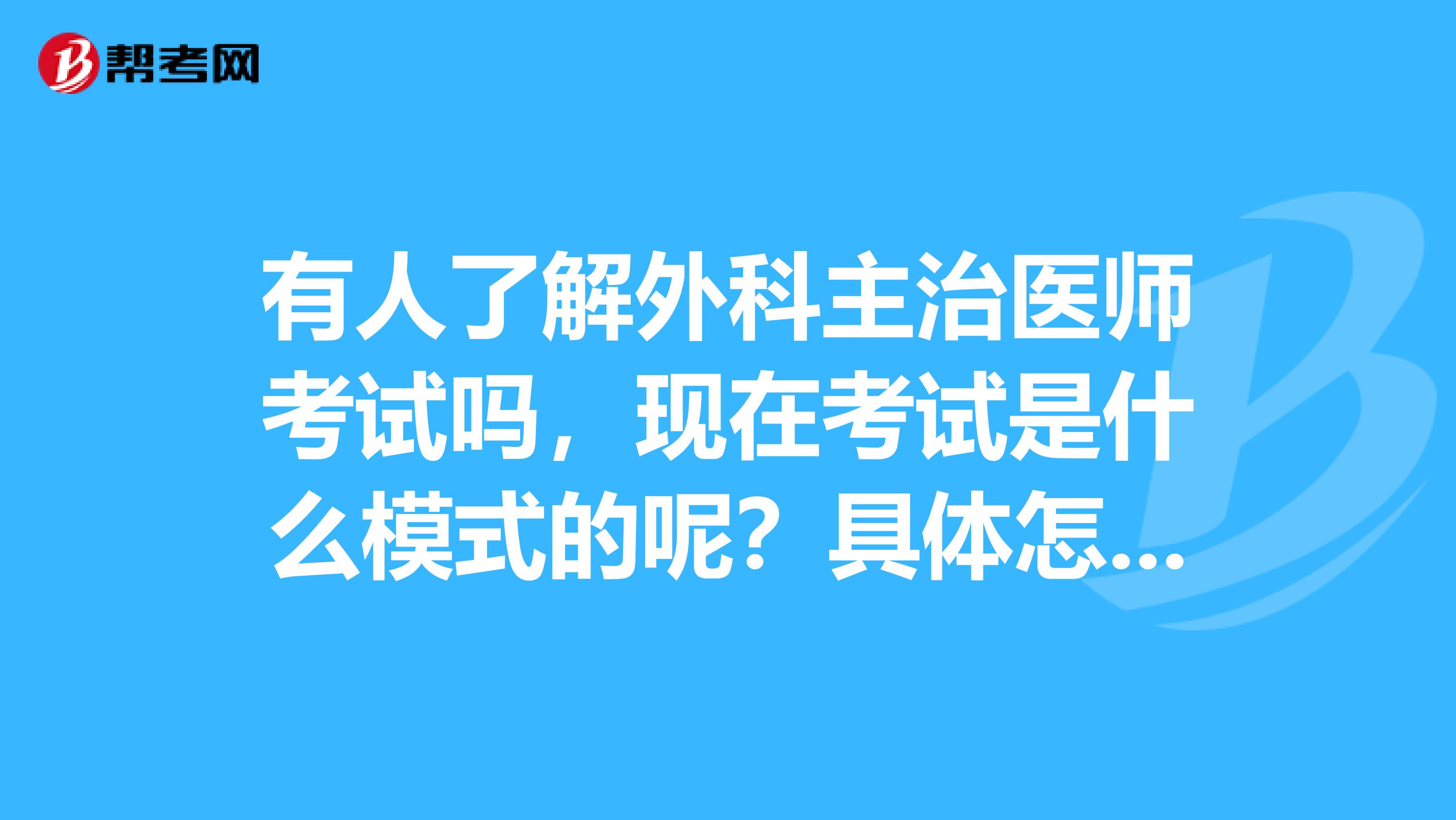 有人了解外科主治医师考试吗,现在考试是什么模式的呢?具体怎么考呀?