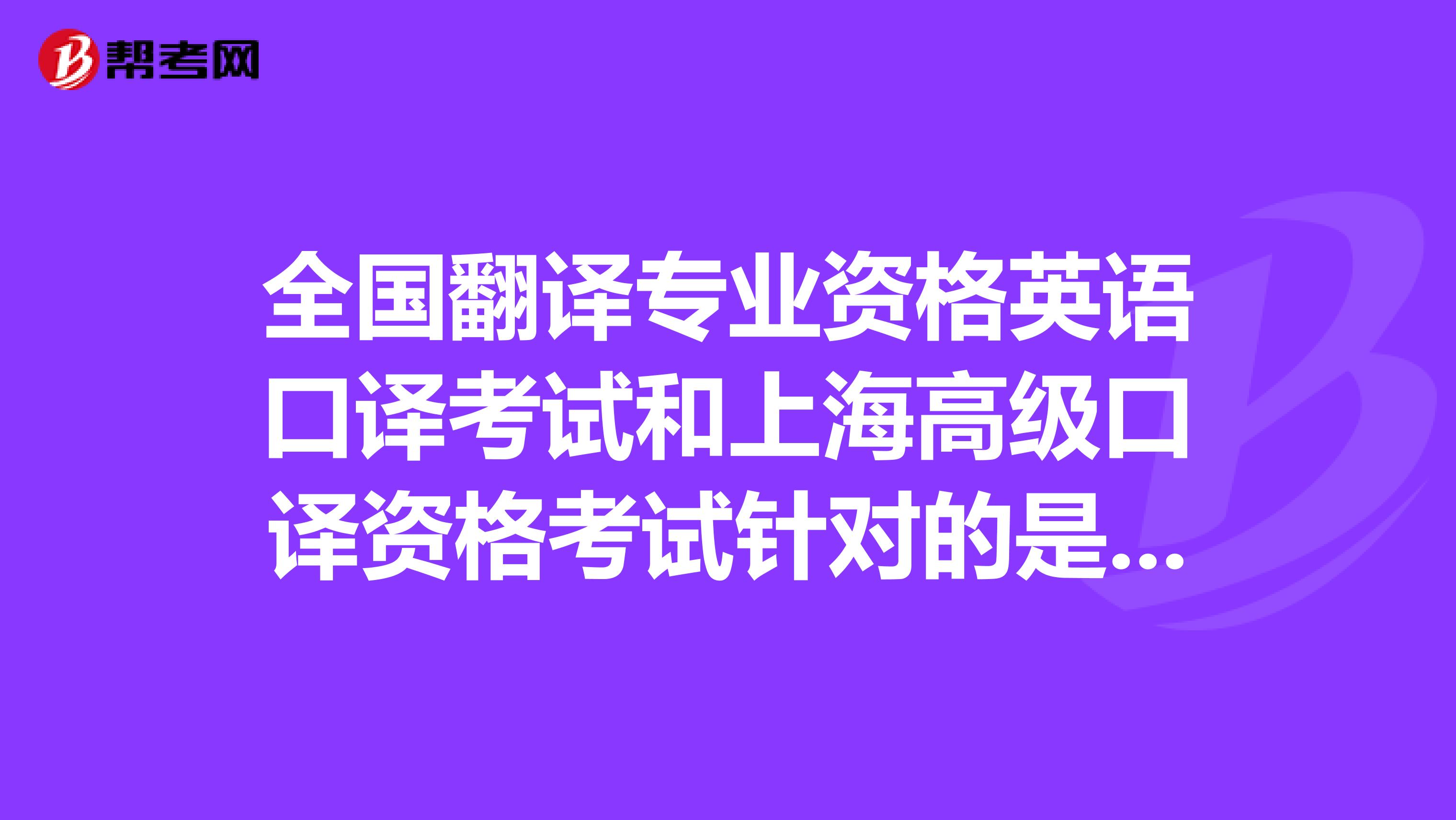 全国翻译专业资格英语口译考试和上海高级口译资格考试针对的是大学生吗，不是大学生的可以考吗？