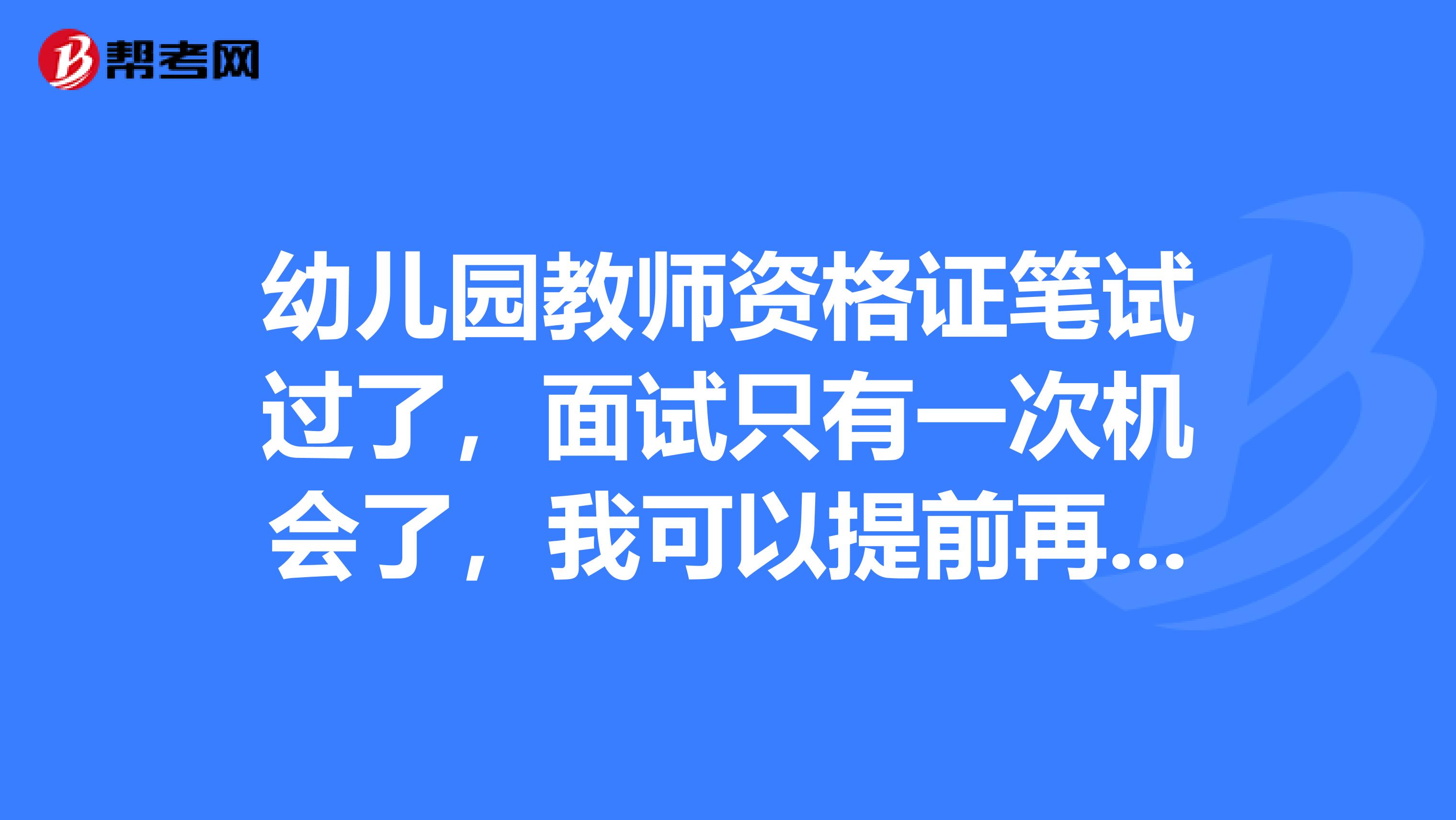 幼兒園教師資格證筆試過了,面試只有一次機會了,我可以提前再報一次