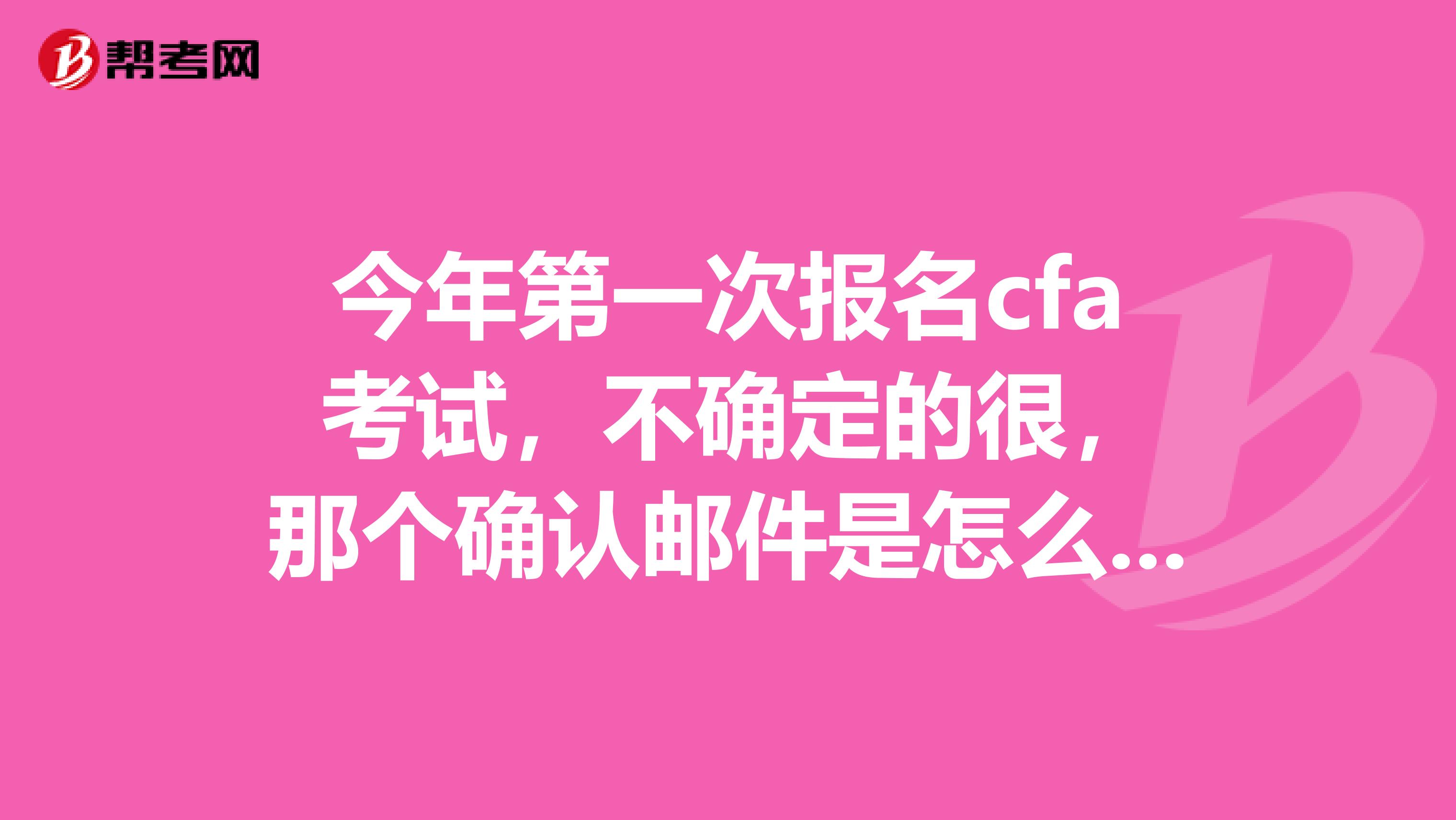 今年第一次报名cfa 考试,不确定的很,那个确认邮件是怎么来的呢?