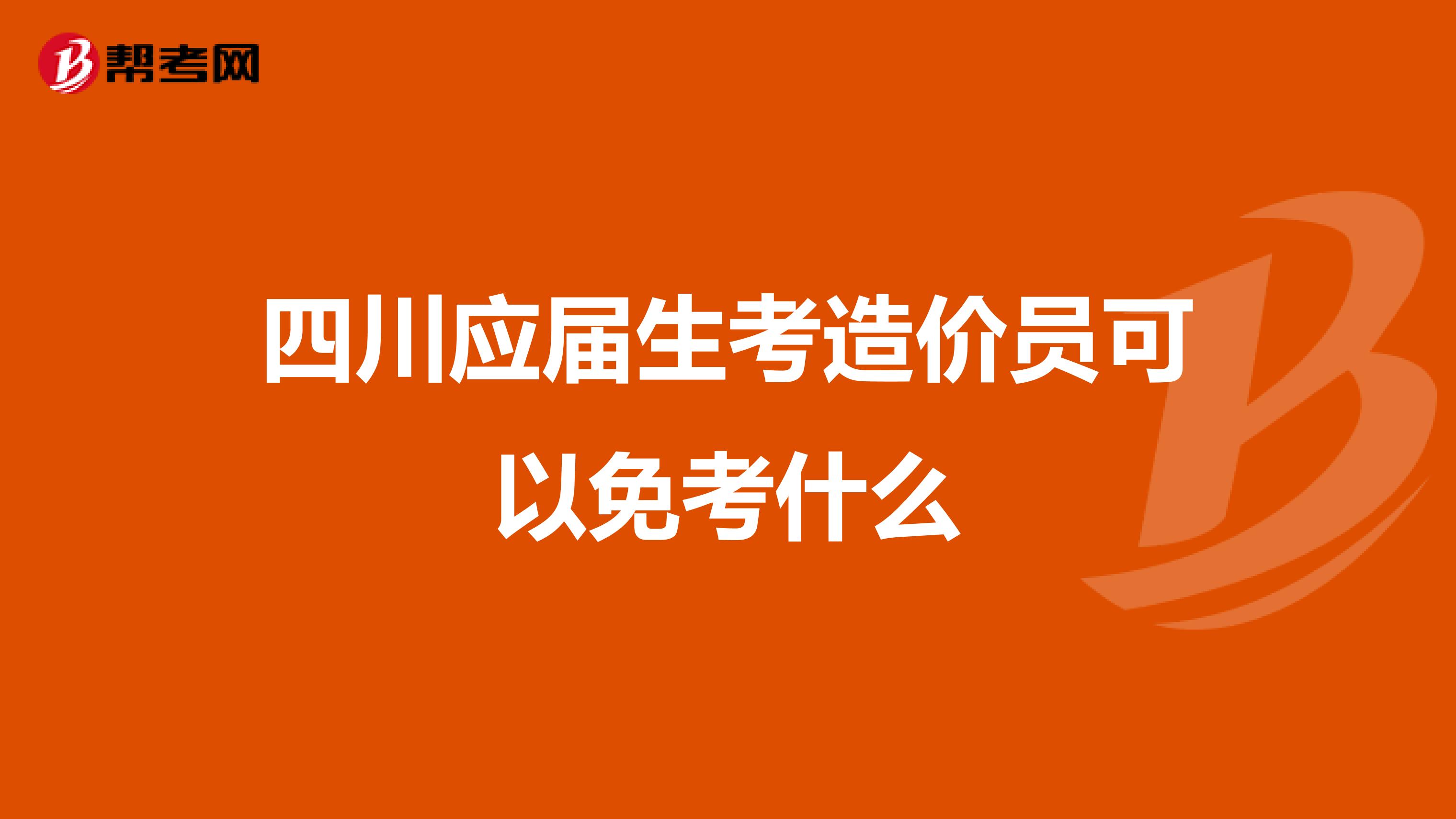 四川应届生考造价员可以免考什么