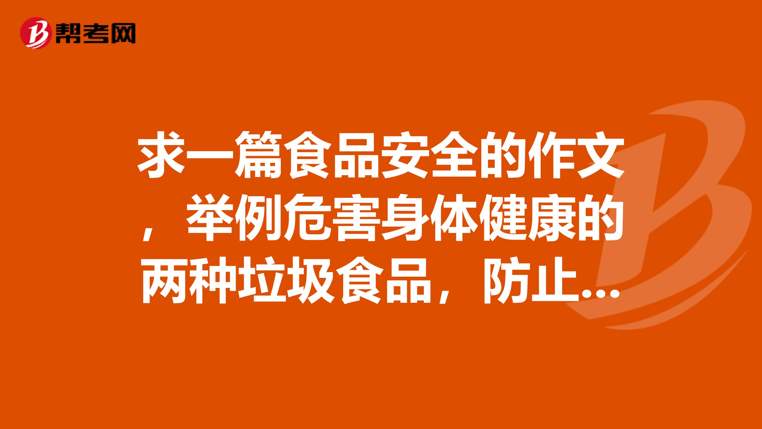 求一篇食品安全的作文,举例危害身体健康的两种垃圾食品,防止或控制食品安全问题,呼吁怎么减少伤害
