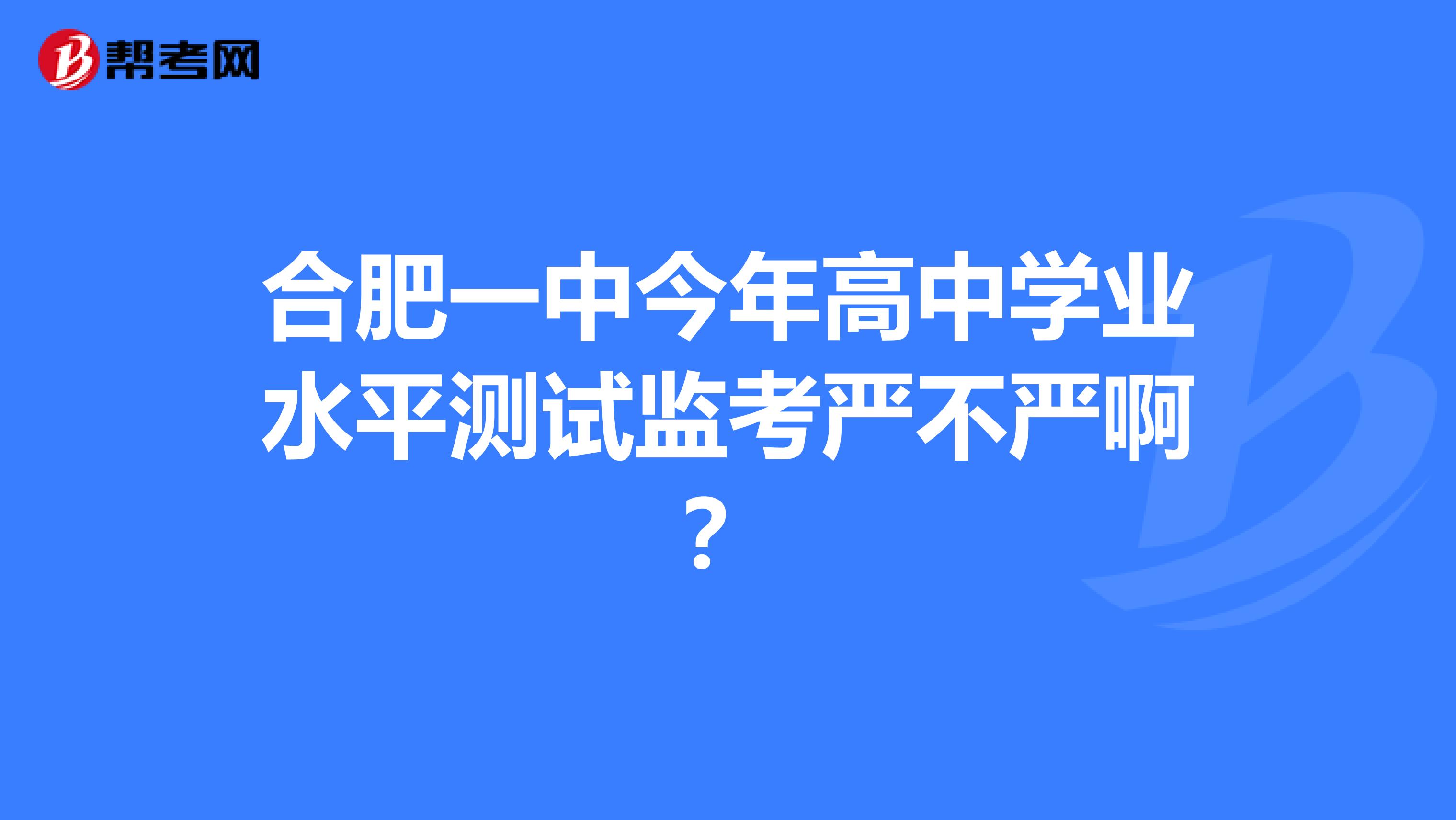 合肥一中今年高中学业水平测试监考严不严啊?