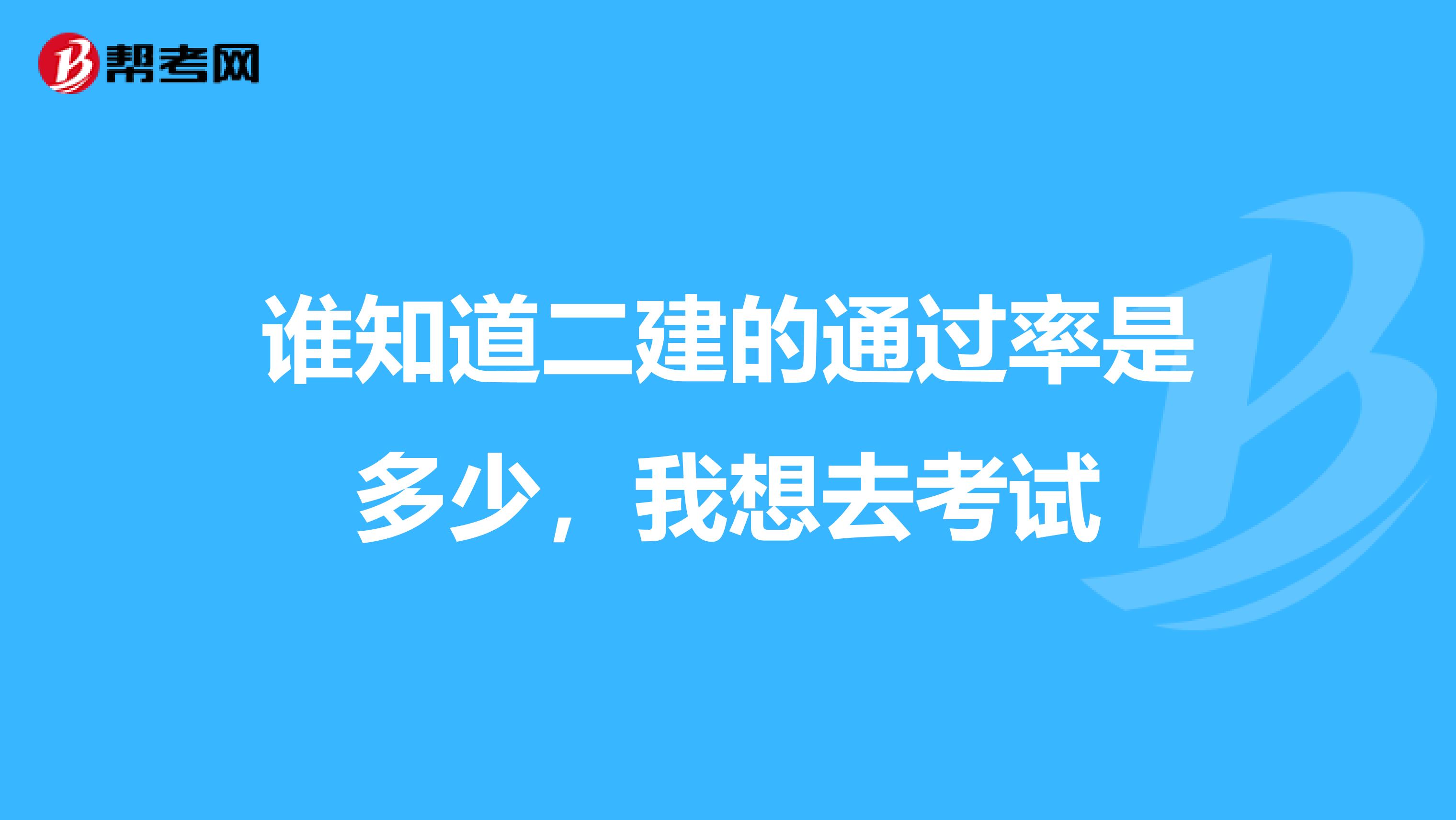 谁知道二建的通过率是多少,我想去考试