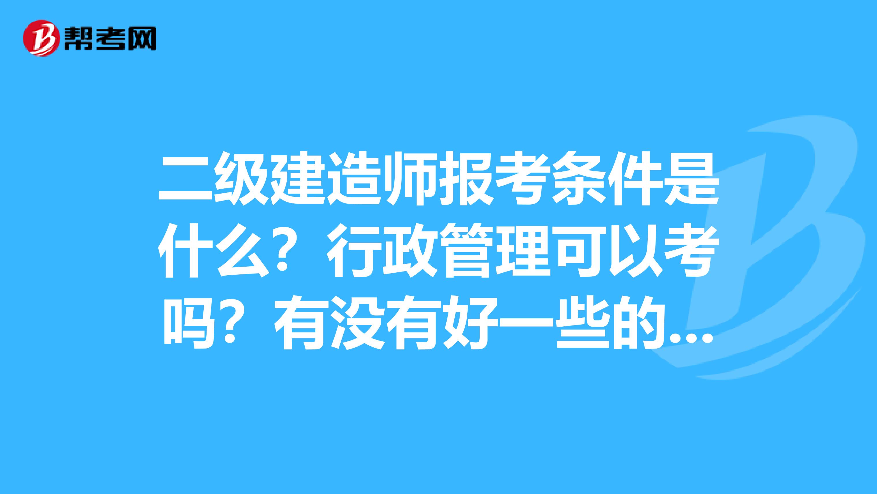 二级建造师报考条件是什么?行政管理可以考吗?有没有好一些的培训机构推荐一下