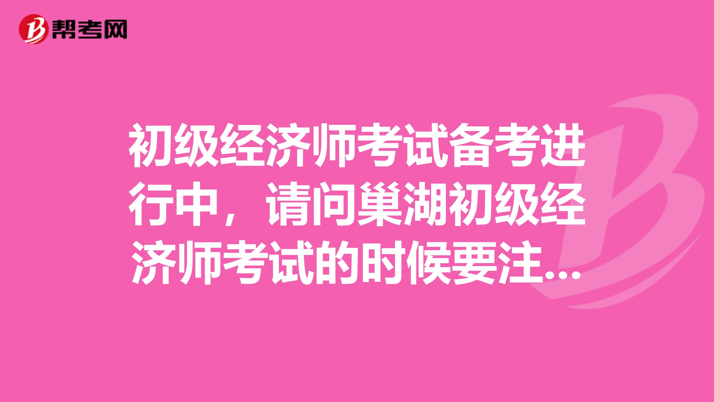 初级经济师考试备考进行中,请问巢湖初级经济师考试的时候要注意哪些地方?