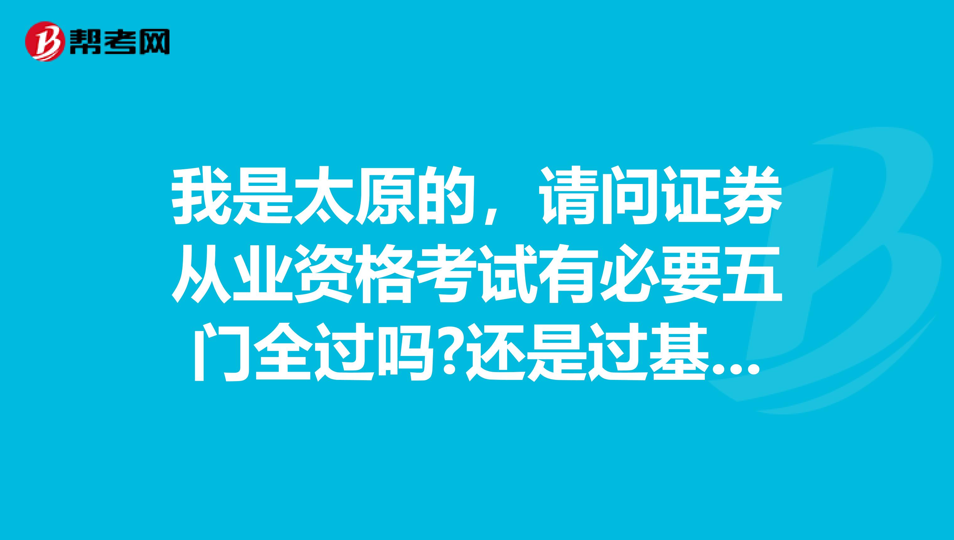 我是太原的，请问证券从业资格考试有必要五门全过吗?还是过基础+一门专业就足够了?