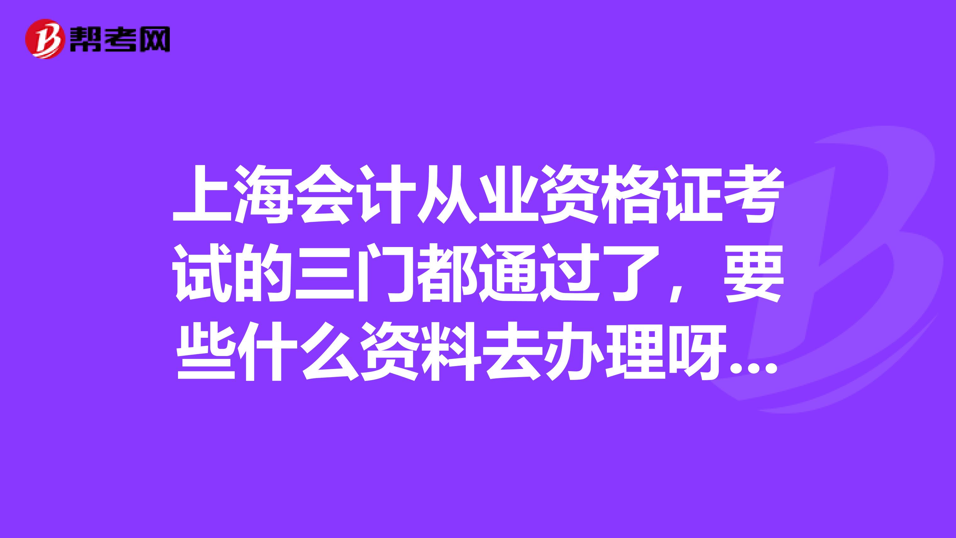 上海會計從業資格證考試的三門都通過了，要些什么資料去辦理呀？我沒有工作單位能辦下來嗎？