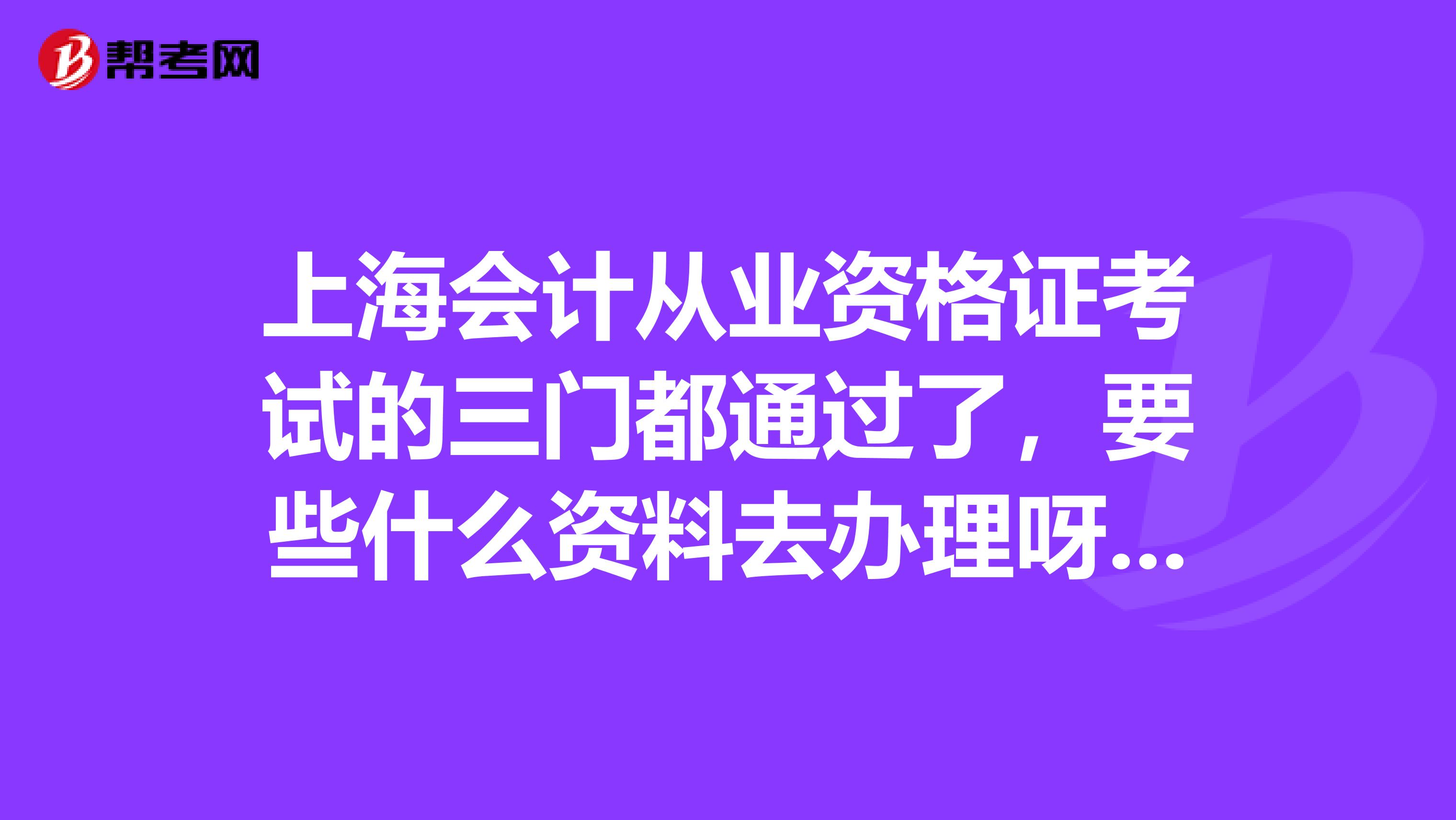 上海会计从业资格证考试的三门都通过了，要些什么资料去办理呀？我没有工作单位能办下来吗？