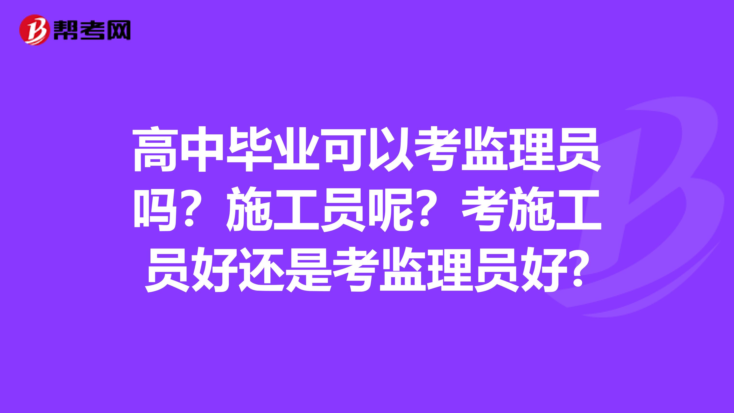 高中毕业可以考监理员吗?施工员呢?考施工员好还是考监理员好?