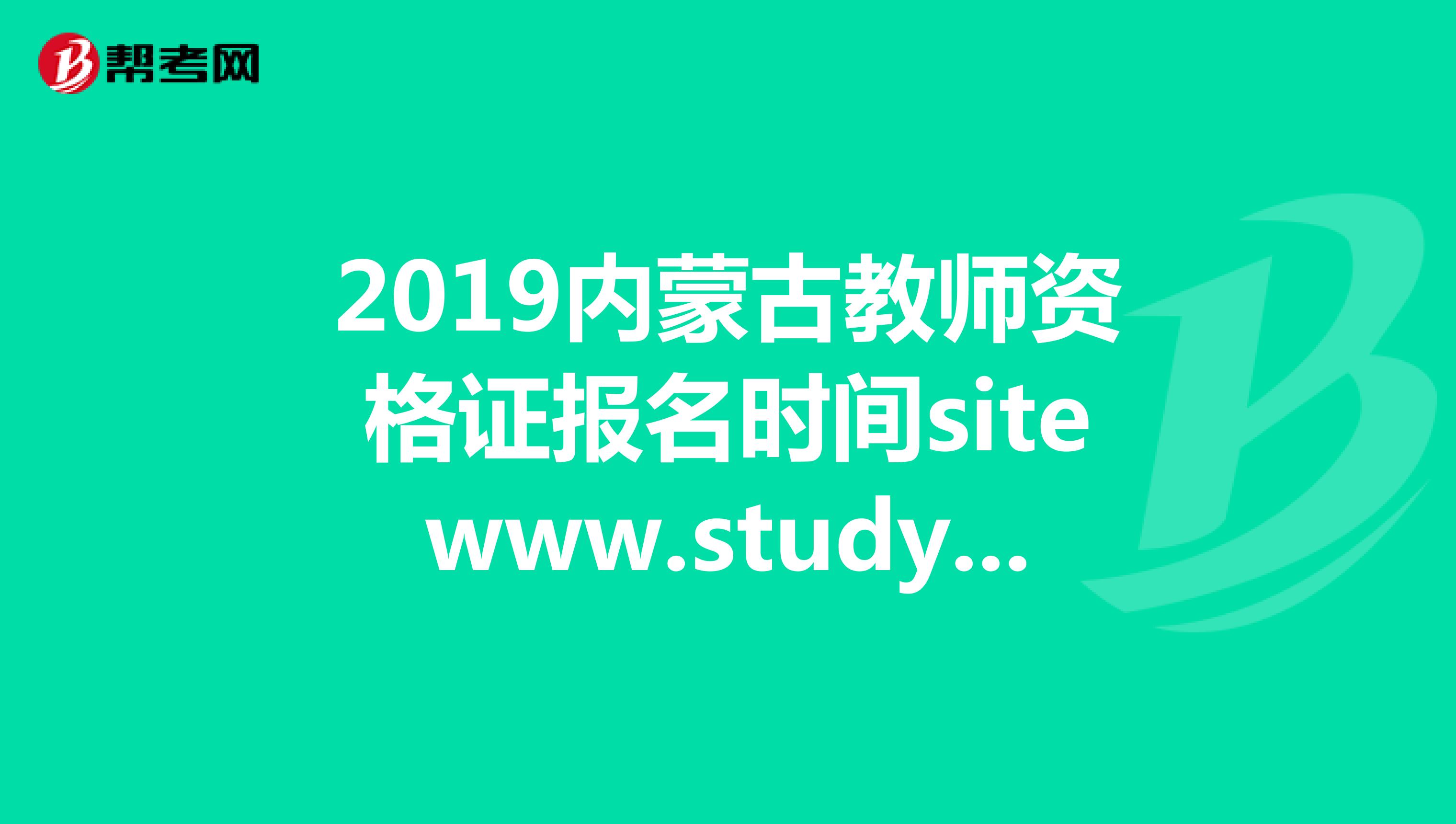 2019内蒙古教师资格证报名时间sitewww.studyez.com