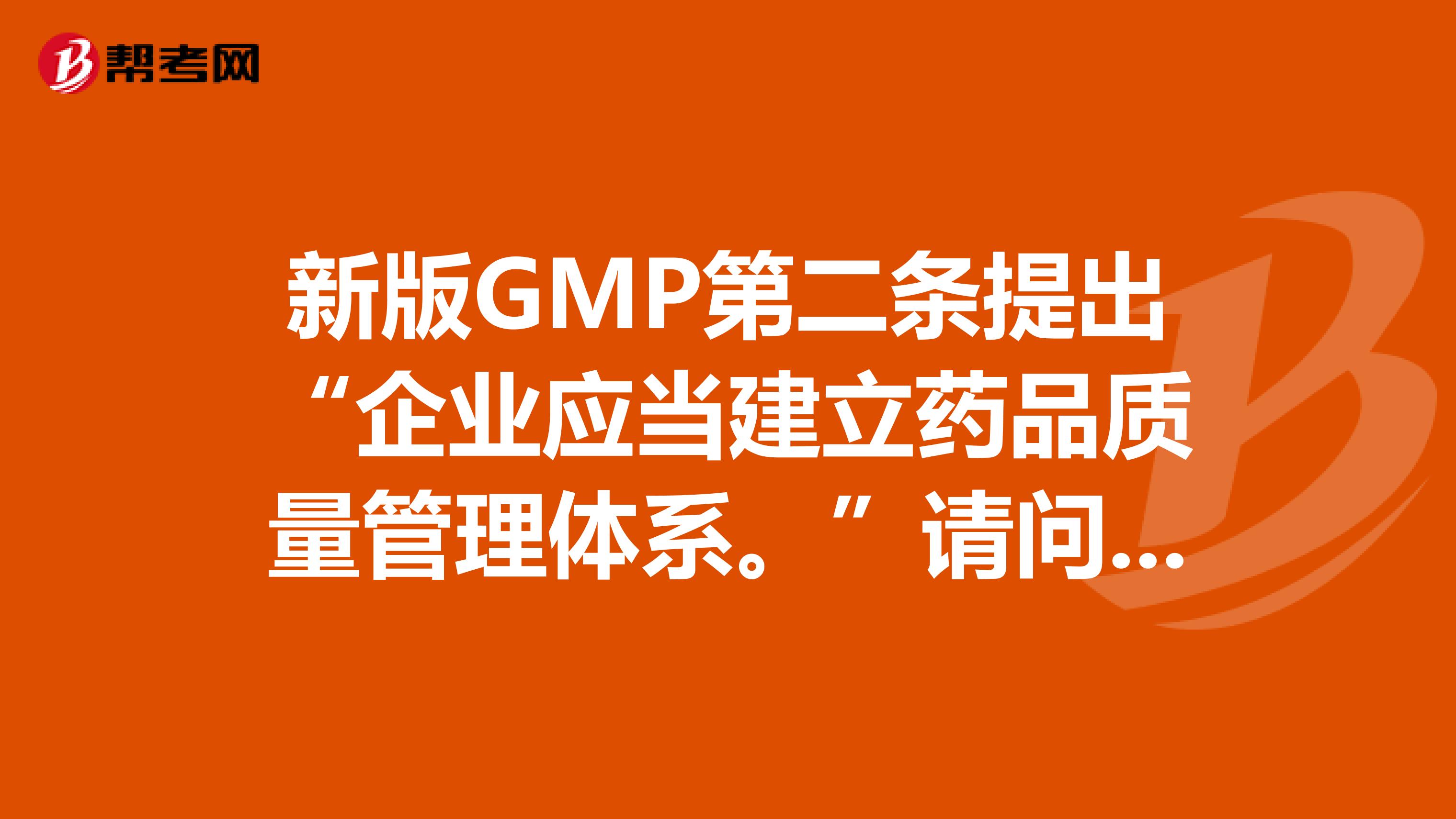 新版GMP第二条提出“企业应当建立药品质量管理体系。”请问这个质量管理体系包括什么内容？