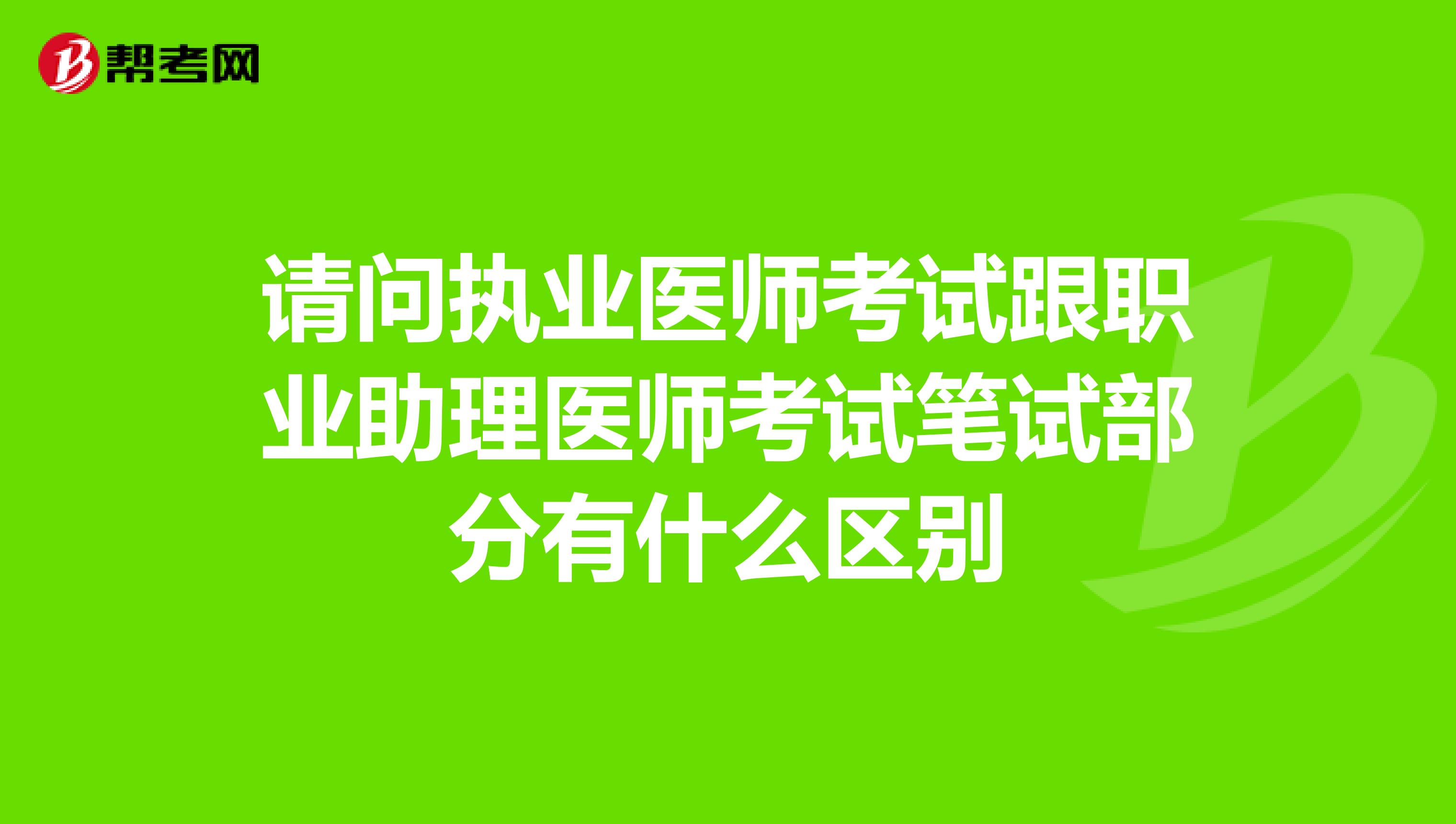 请问执业医师考试跟职业助理医师考试笔试部分有什么区别