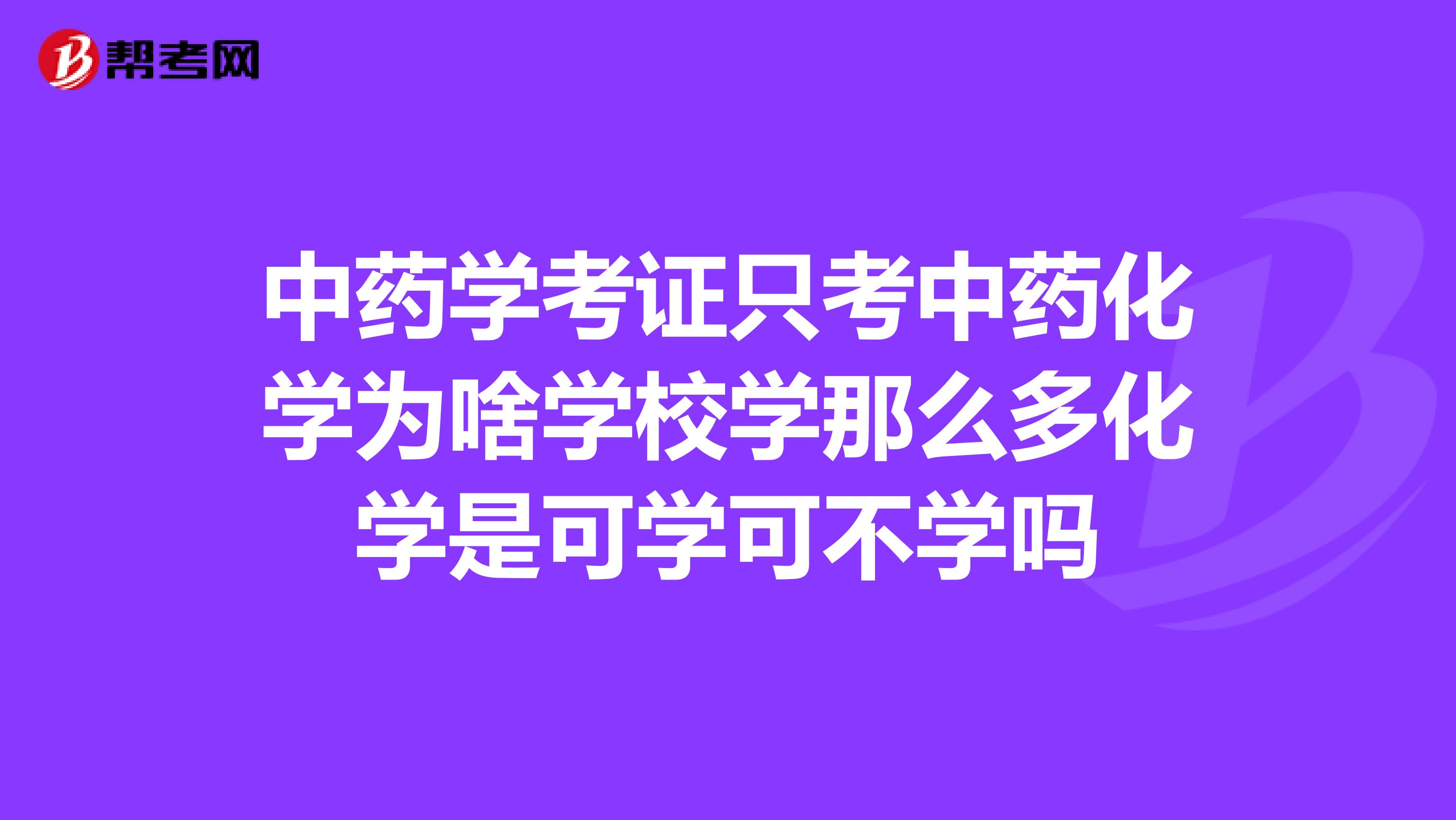 中藥學考證只考中藥化學為啥學校學那么多化學是可學可不學嗎