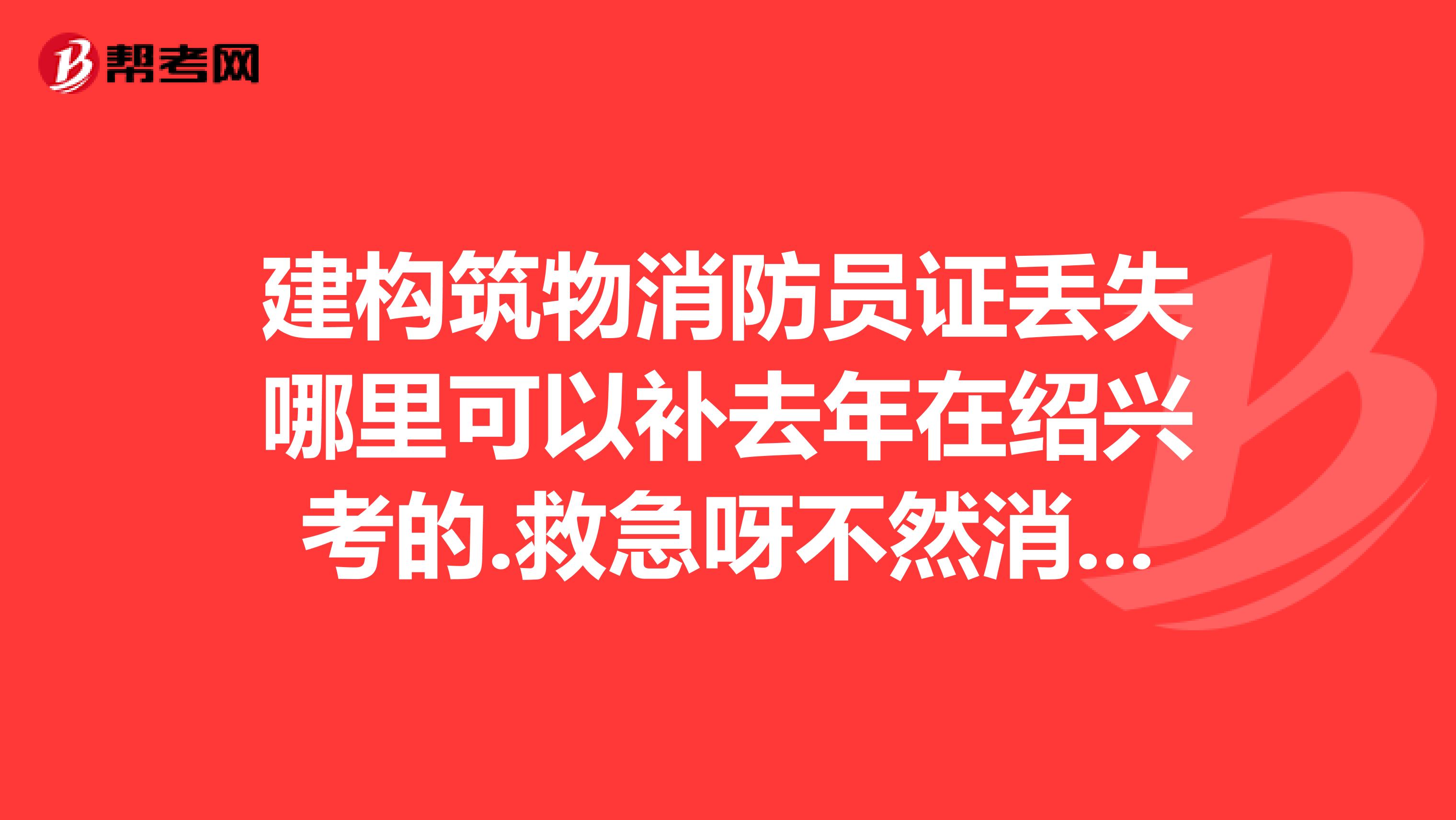建構筑物消防員證丟失哪里可以補去年在紹興考的.救急呀不然消防過不了公司會被停業