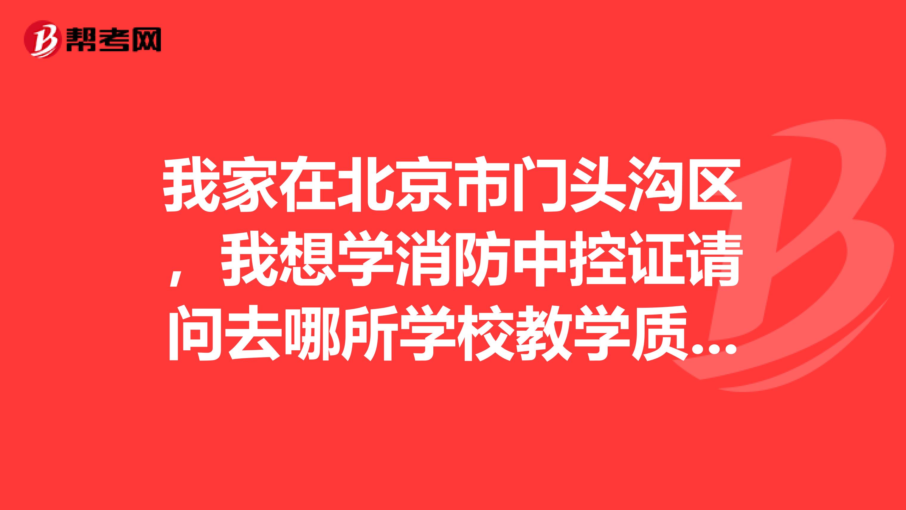我家在北京市门头沟区,我想学消防中控证请问去哪所学校教学质量条件好及格率高些